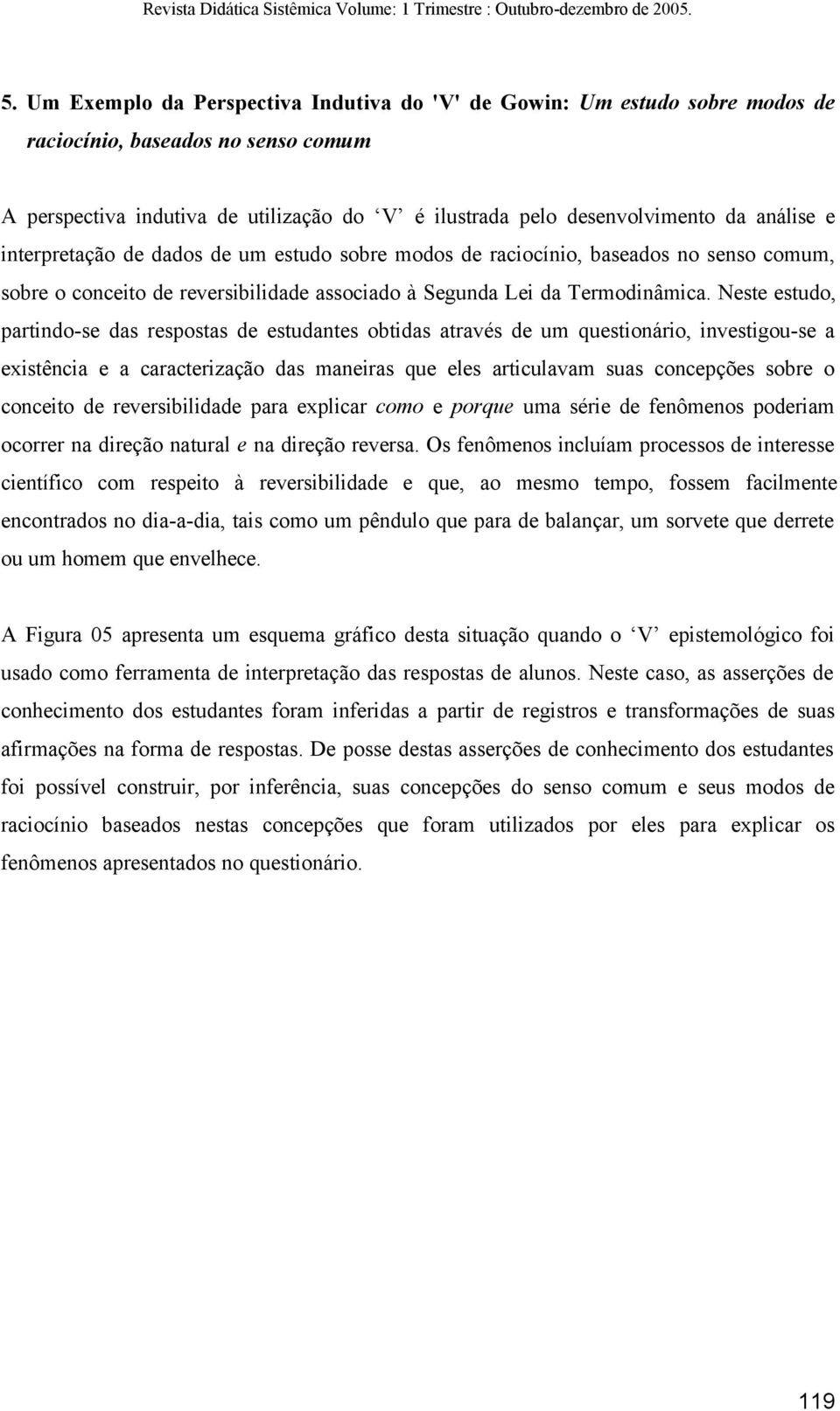 Neste estudo, partindo-se das respostas de estudantes obtidas através de um questionário, investigou-se a existência e a caracterização das maneiras que eles articulavam suas concepções sobre o