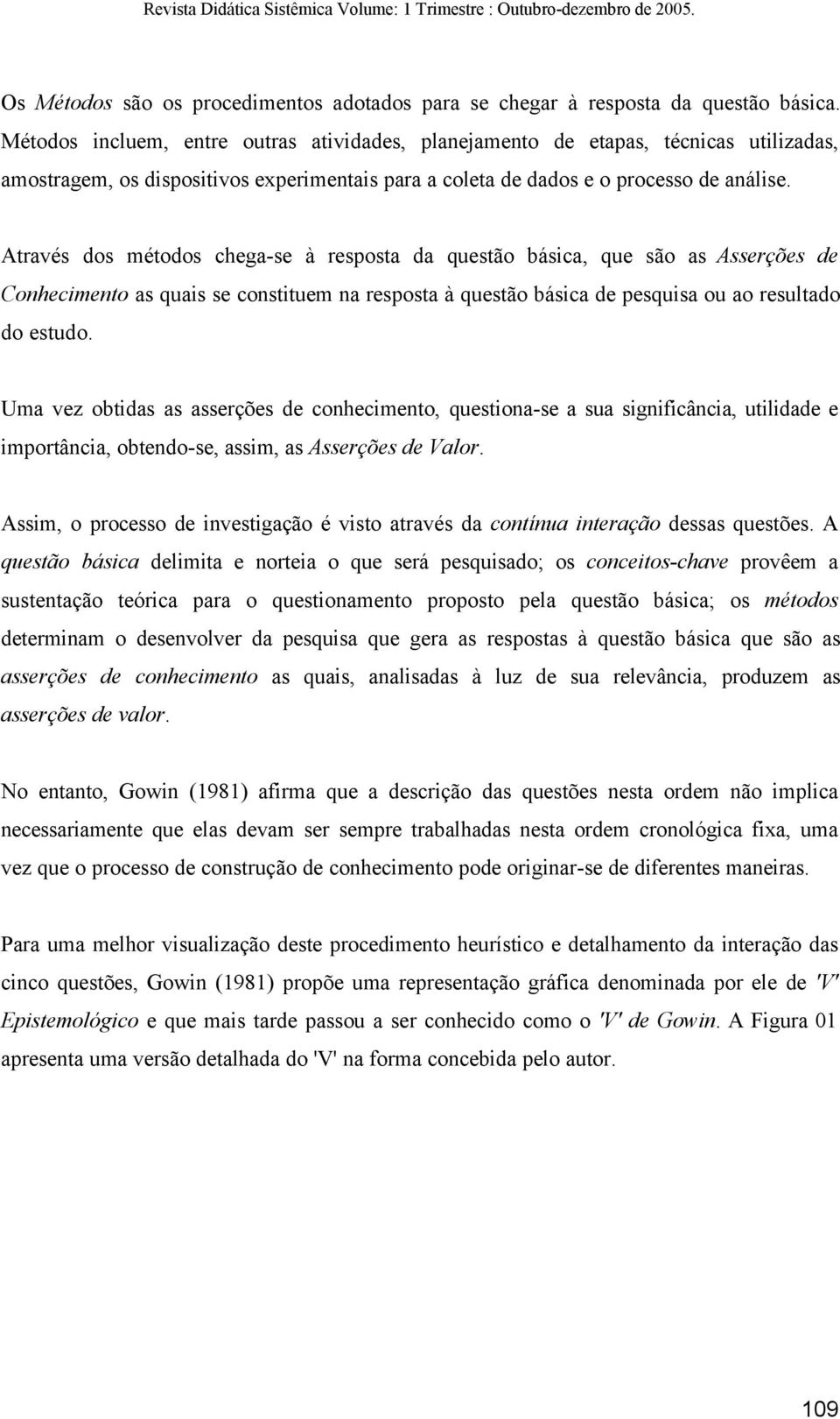 Através dos métodos chega-se à resposta da questão básica, que são as Asserções de Conhecimento as quais se constituem na resposta à questão básica de pesquisa ou ao resultado do estudo.