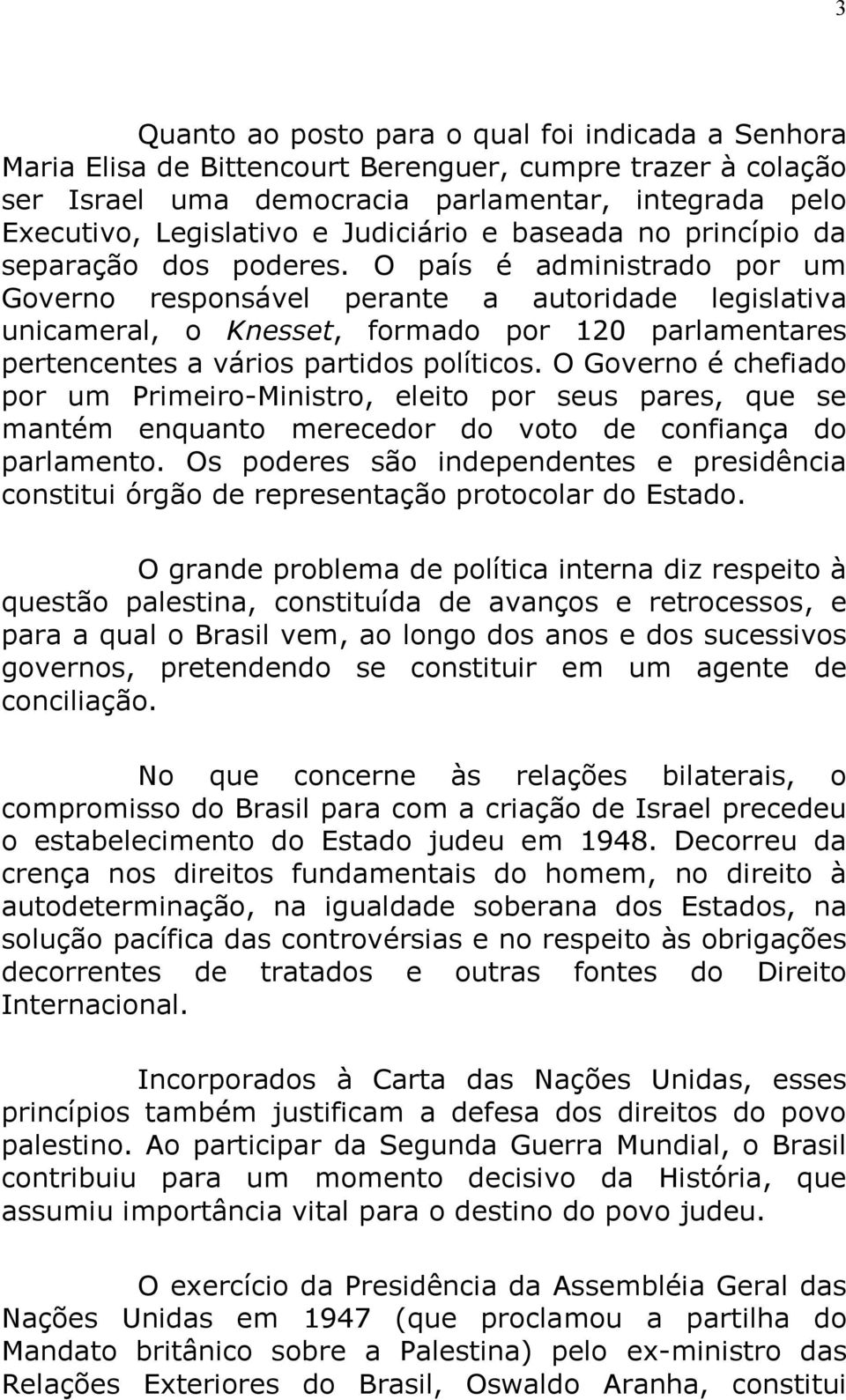 O país é administrado por um Governo responsável perante a autoridade legislativa unicameral, o Knesset, formado por 120 parlamentares pertencentes a vários partidos políticos.