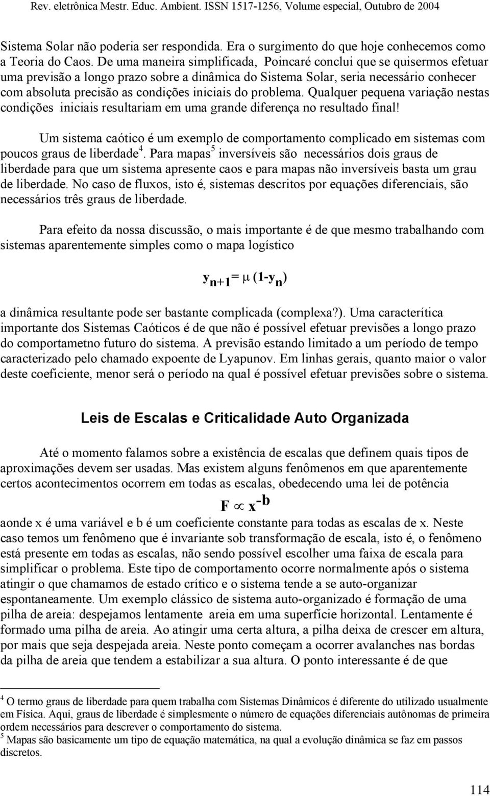 iniciais do problema. Qualquer pequena variação nestas condições iniciais resultariam em uma grande diferença no resultado final!