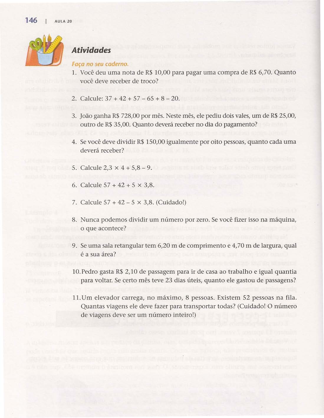 146 AULA 20 Atividades Faça no seu caderno. 1. Você deu uma nota de R$ 10,00 para pagar uma compra de R$ 6,70. Quanto você deve receber de troco? 2. Calcule: 37 + 42 + 57-65 + 8-20. 3. João ganha R$ 728,00 por mês.