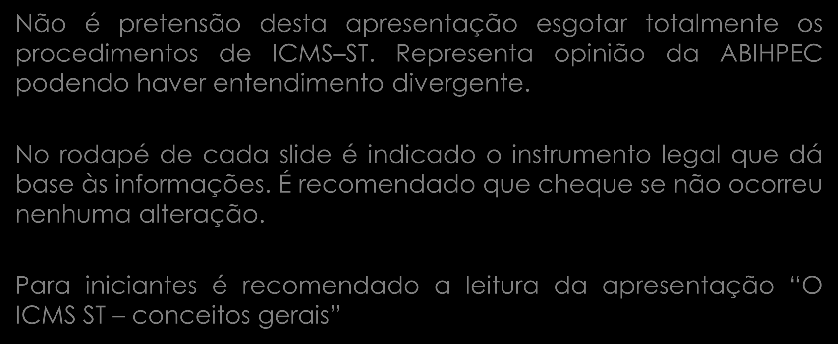 Não é pretensão desta apresentação esgotar totalmente os procedimentos de ICMS ST. Representa opinião da ABIHPEC podendo haver entendimento divergente.