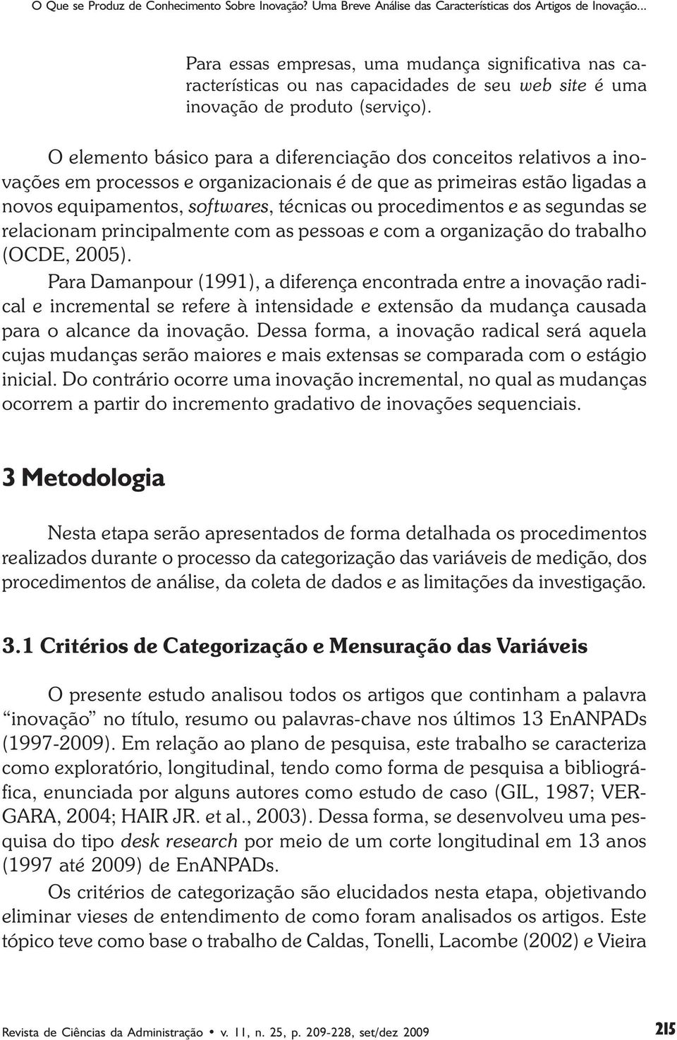 O elemento básico para a diferenciação dos conceitos relativos a inovações em processos e organizacionais é de que as primeiras estão ligadas a novos equipamentos, softwares, técnicas ou