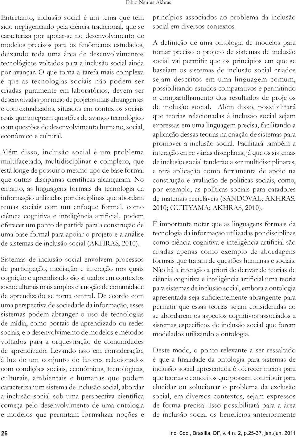 O que torna a tarefa mais complexa é que as tecnologias sociais não podem ser criadas puramente em laboratórios, devem ser desenvolvidas por meio de projetos mais abrangentes e contextualizados,