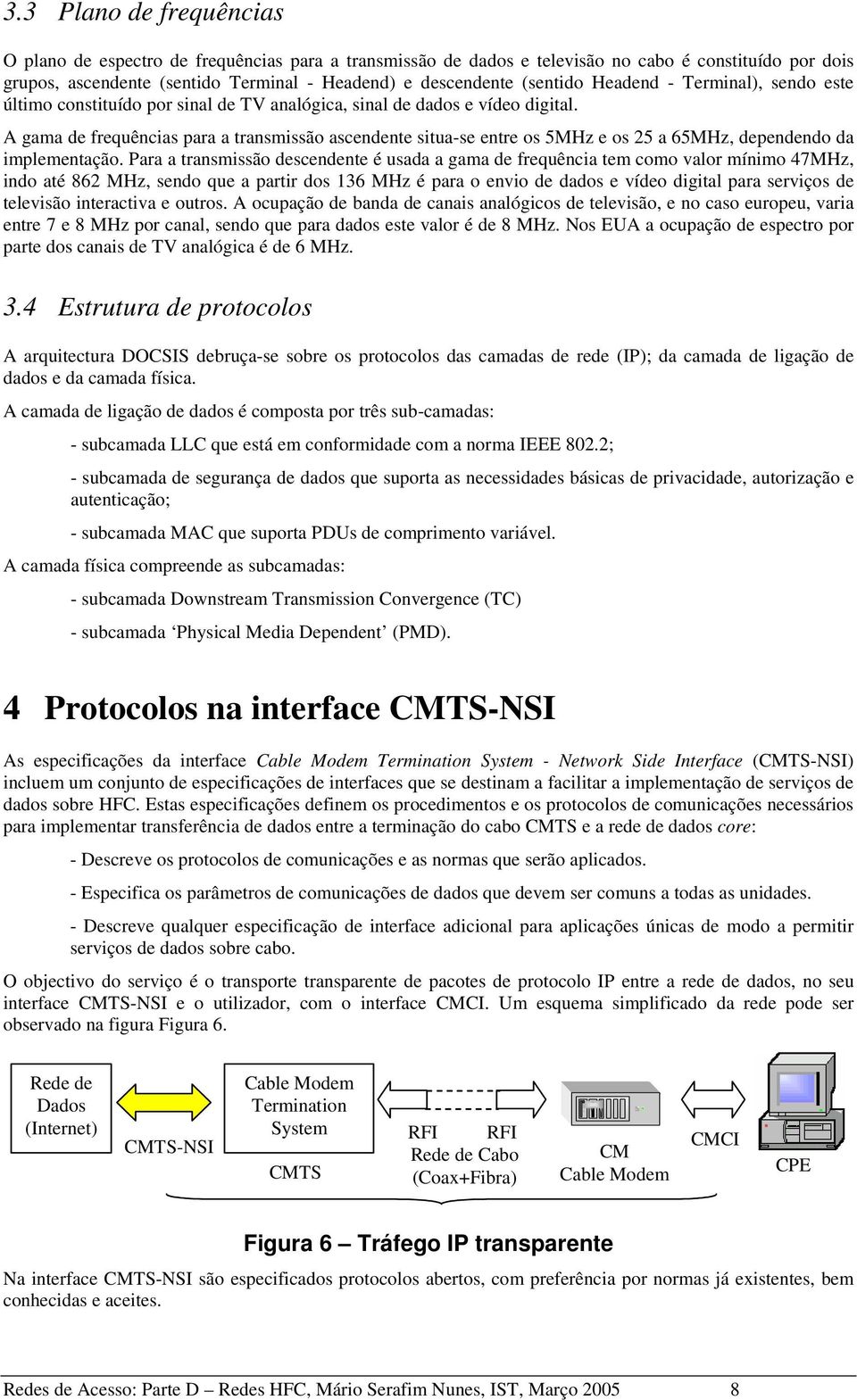 A gama de frequências para a transmissão ascendente situa-se entre os 5MHz e os 25 a 65MHz, dependendo da implementação.