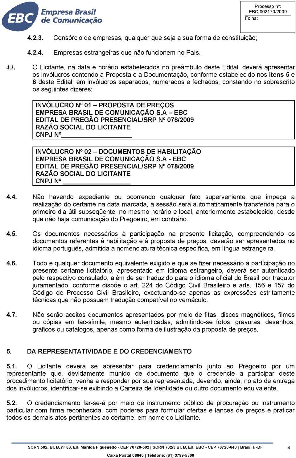 O Licitante, na data e horário estabelecidos no preâmbulo deste Edital, deverá apresentar os invólucros contendo a Proposta e a Documentação, conforme estabelecido nos itens 5 e 6 deste Edital, em