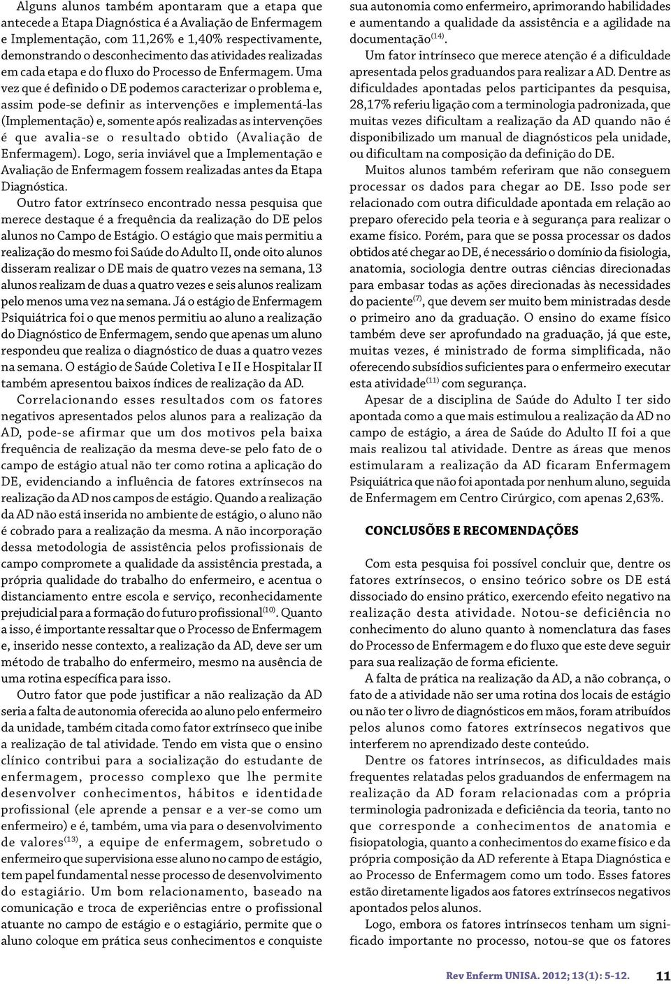 Uma vez que é definido o DE podemos caracterizar o problema e, assim pode-se definir as intervenções e implementá-las (Implementação) e, somente após realizadas as intervenções é que avalia-se o