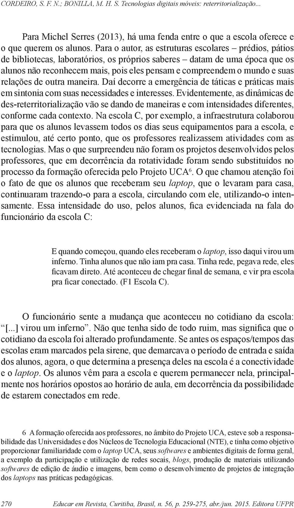 suas relações de outra maneira. Daí decorre a emergência de táticas e práticas mais em sintonia com suas necessidades e interesses.