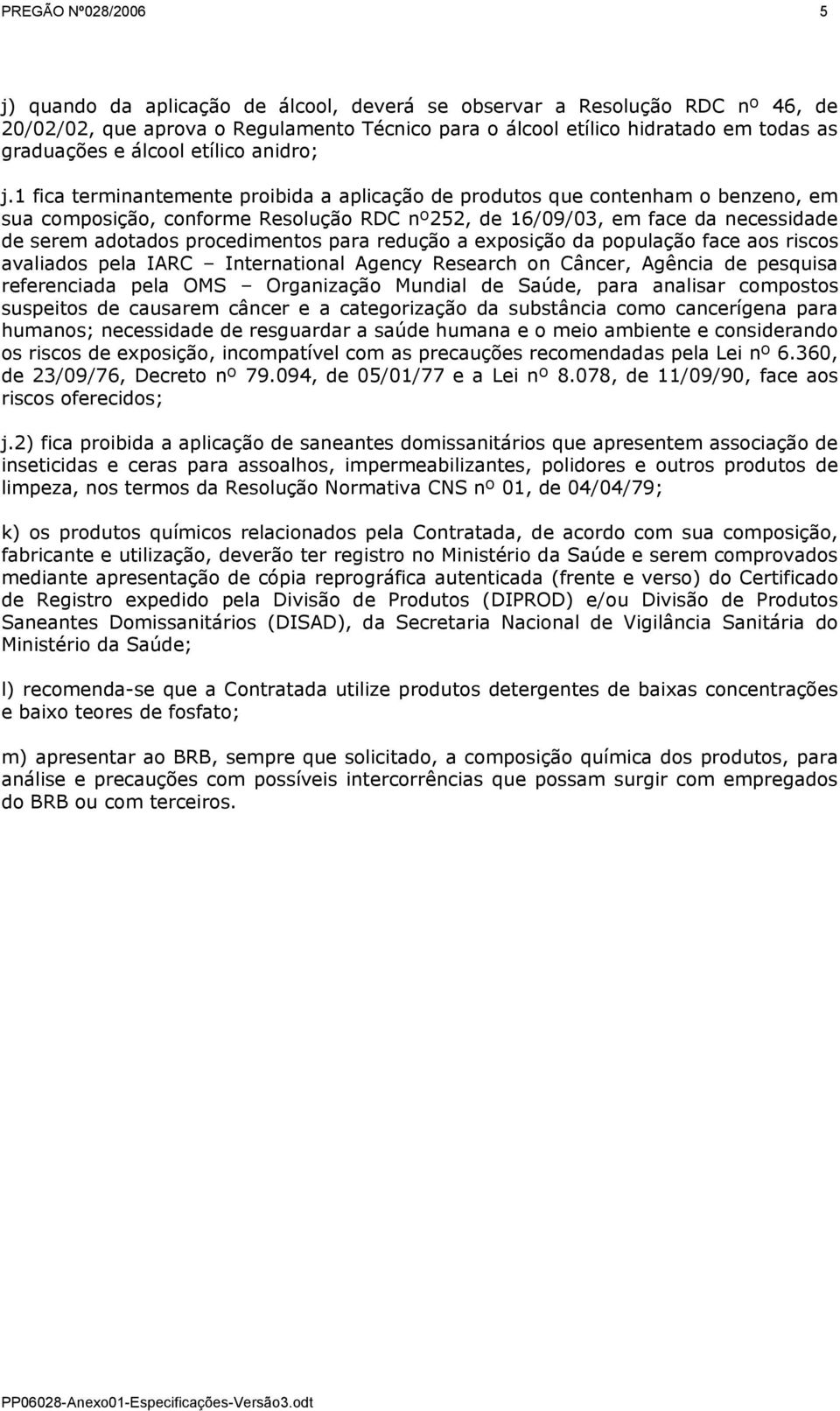 1 fica terminantemente proibida a aplicação de produtos que contenham o benzeno, em sua composição, conforme Resolução RDC nº252, de 16/09/03, em face da necessidade de serem adotados procedimentos