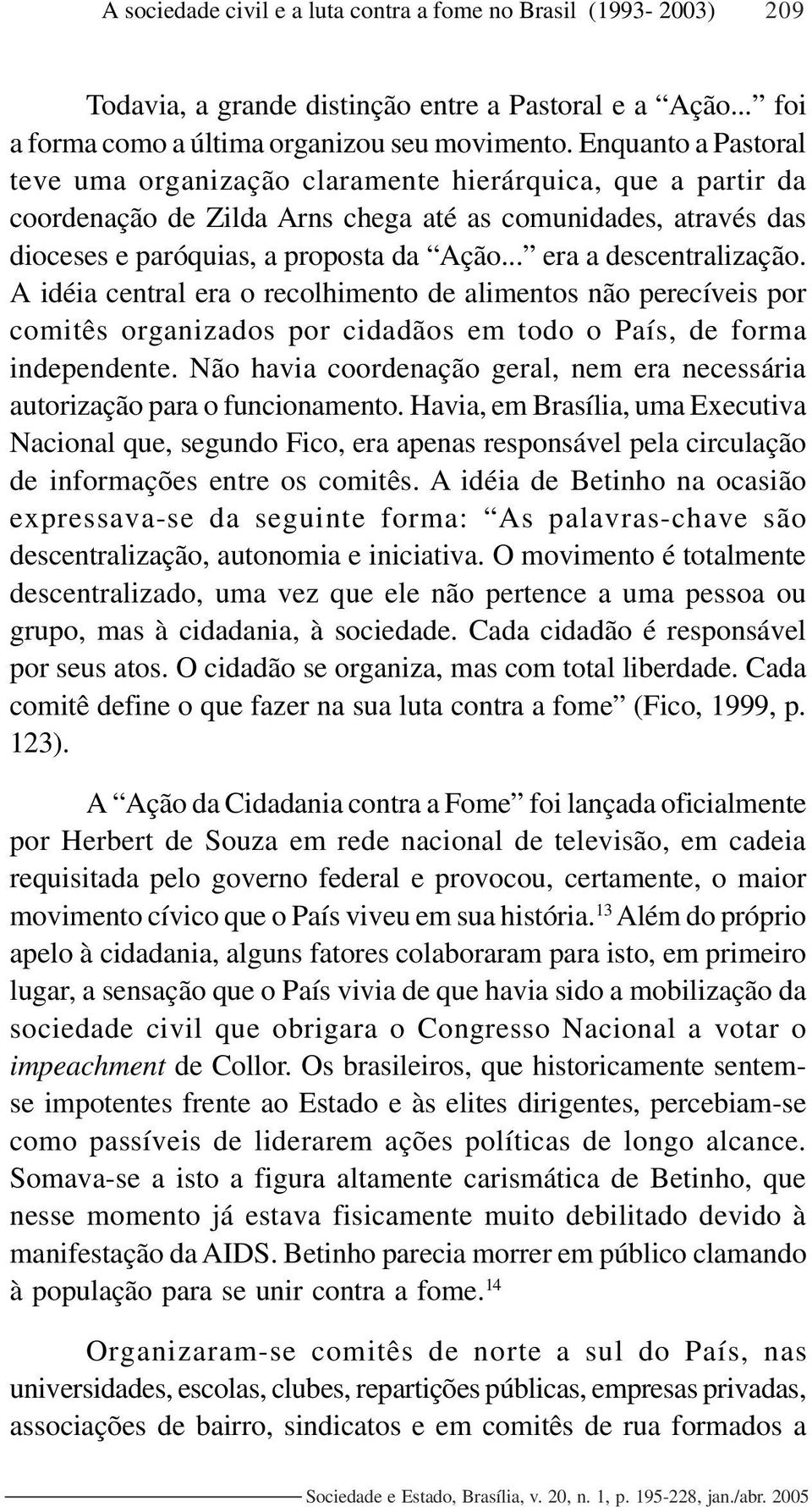 .. era a descentralização. A idéia central era o recolhimento de alimentos não perecíveis por comitês organizados por cidadãos em todo o País, de forma independente.