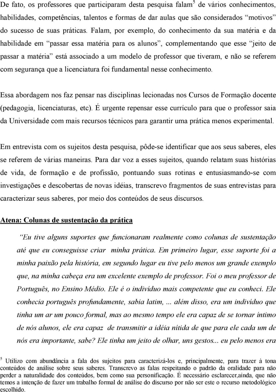 Falam, por exemplo, do conhecimento da sua matéria e da habilidade em passar essa matéria para os alunos, complementando que esse jeito de passar a matéria está associado a um modelo de professor que