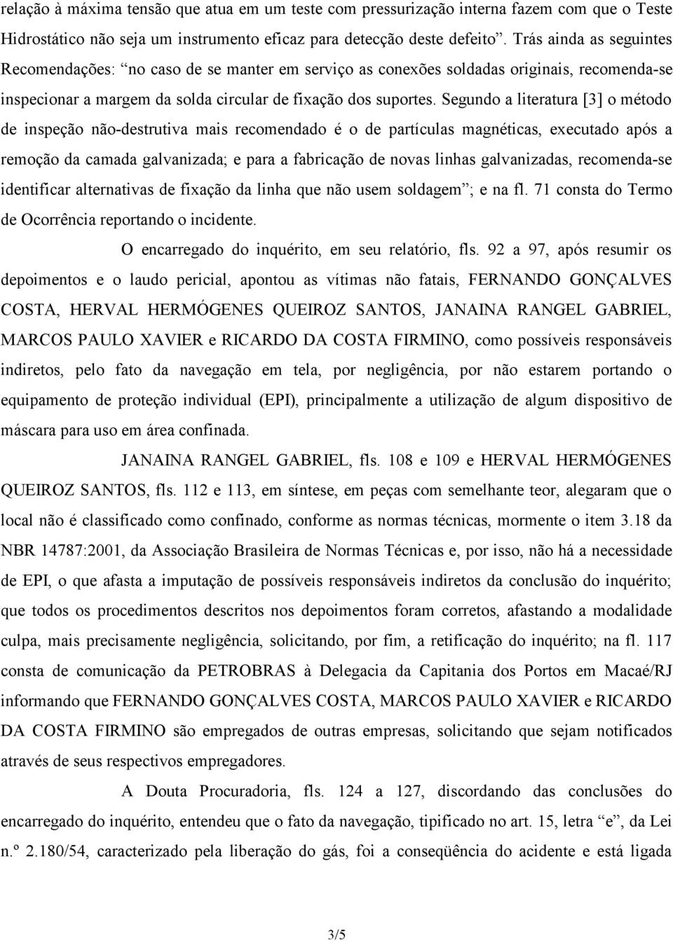 Segundo a literatura [3] o método de inspeção não-destrutiva mais recomendado é o de partículas magnéticas, executado após a remoção da camada galvanizada; e para a fabricação de novas linhas