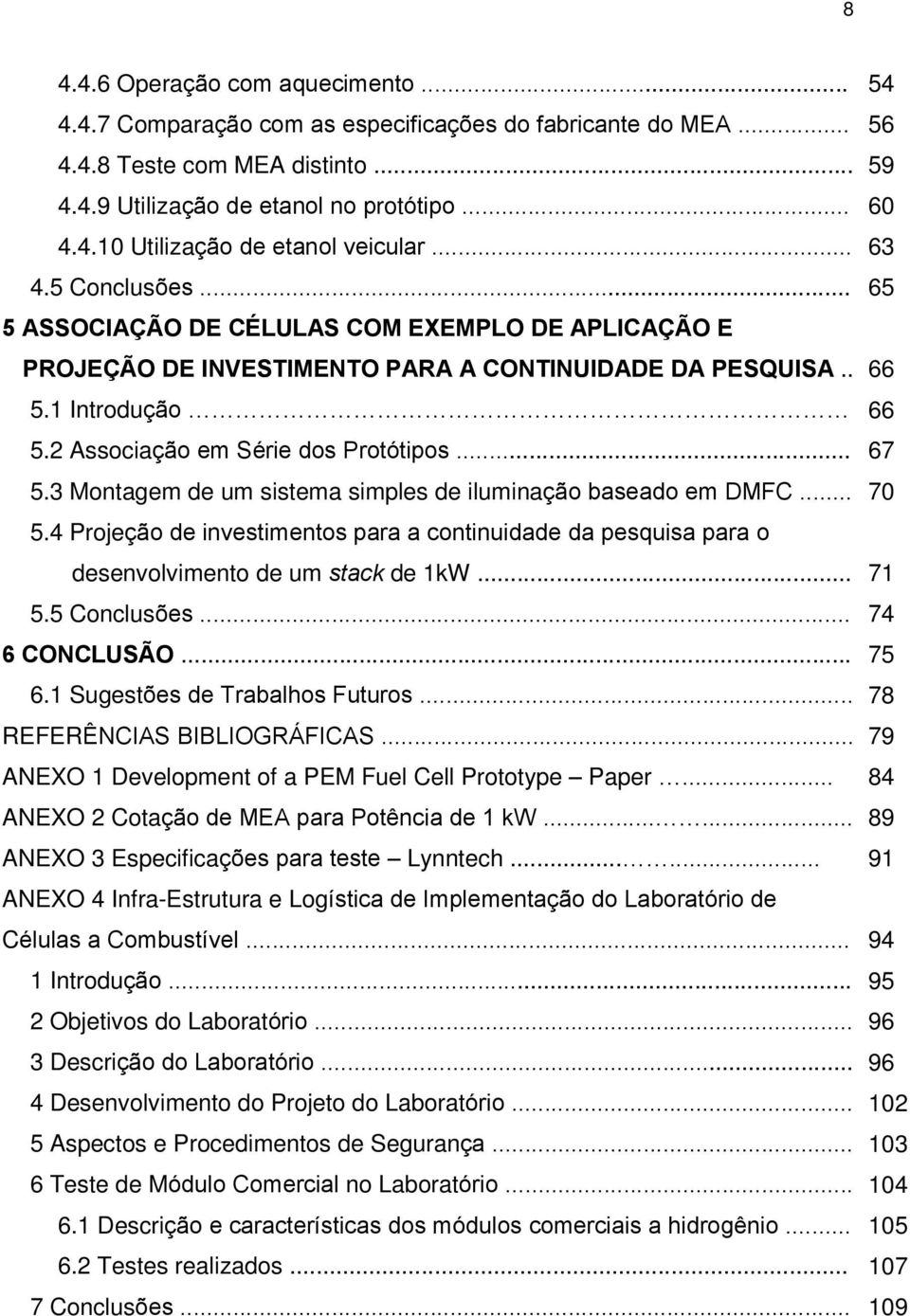 .. 67 5.3 Montagem de um sistema simples de iluminação baseado em DMFC... 70 5.4 Projeção de investimentos para a continuidade da pesquisa para o desenvolvimento de um stack de 1kW... 71 5.