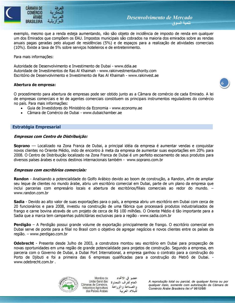 Existe a taxa de 5% sobre serviços hoteleiros e de entretenimento. Para mais informações: Autoridade de Desenvolvimento e Investimento de Dubai - www.ddia.