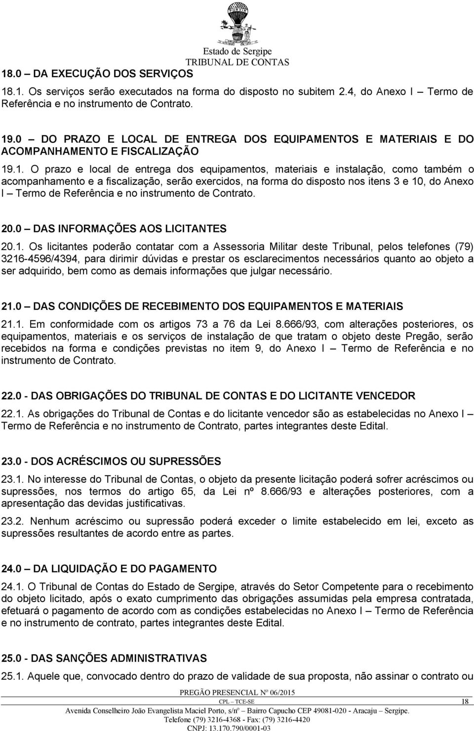 .1. O prazo e local de entrega dos equipamentos, materiais e instalação, como também o acompanhamento e a fiscalização, serão exercidos, na forma do disposto nos itens 3 e 10, do Anexo I Termo de