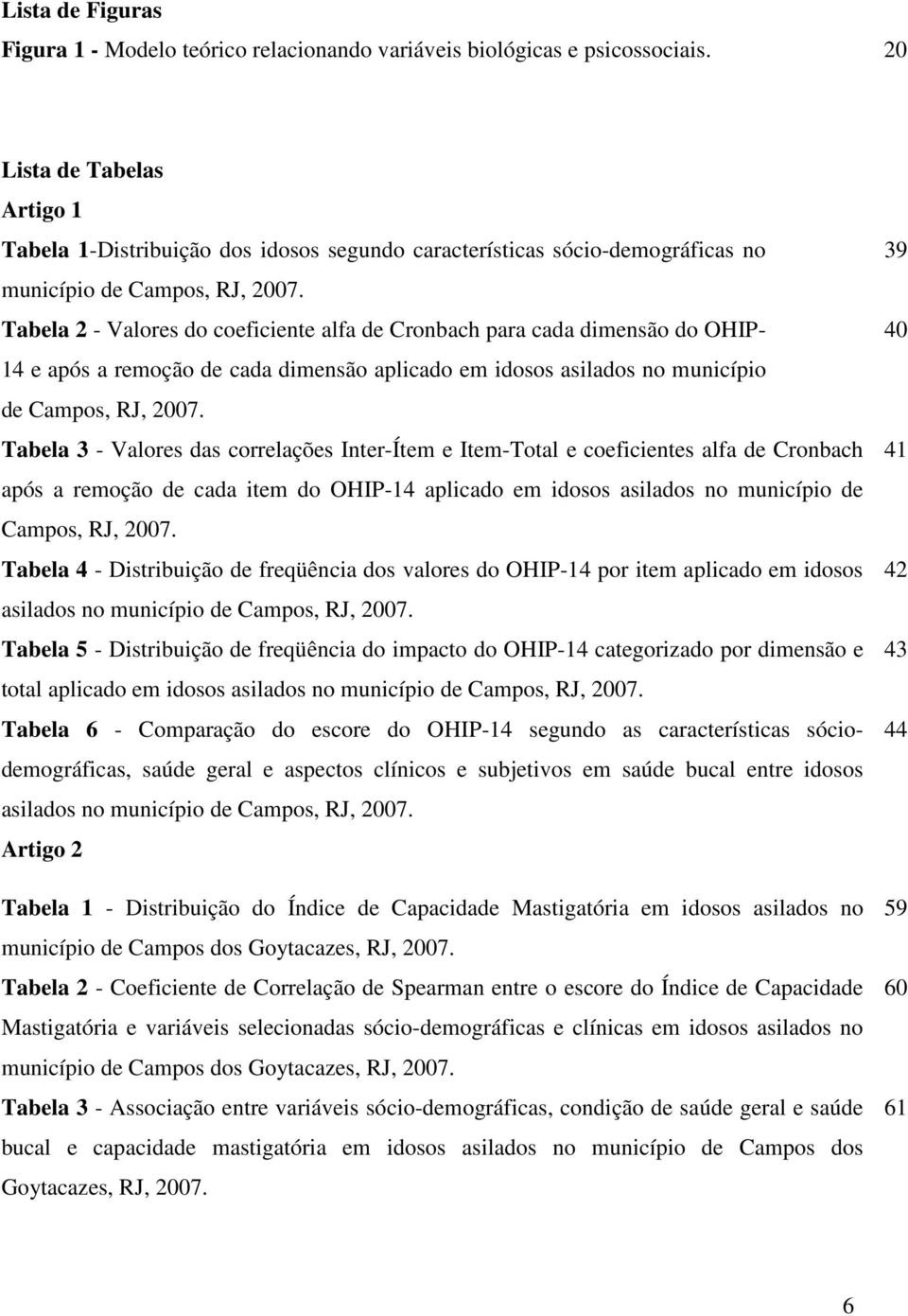 Tabela 2 - Valores do coeficiente alfa de Cronbach para cada dimensão do OHIP- 14 e após a remoção de cada dimensão aplicado em idosos asilados no município de Campos, RJ, 2007.