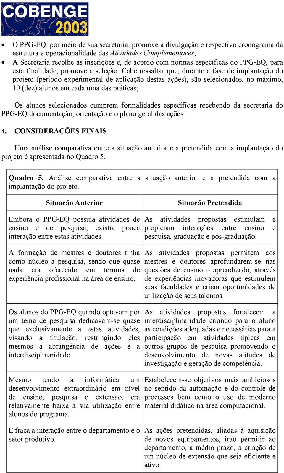 Cabe ressaltar que, durante a fase de implantação do projeto (período experimental de aplicação destas ações), são selecionados, no máximo, 10 (dez) alunos em cada uma das práticas; Os alunos