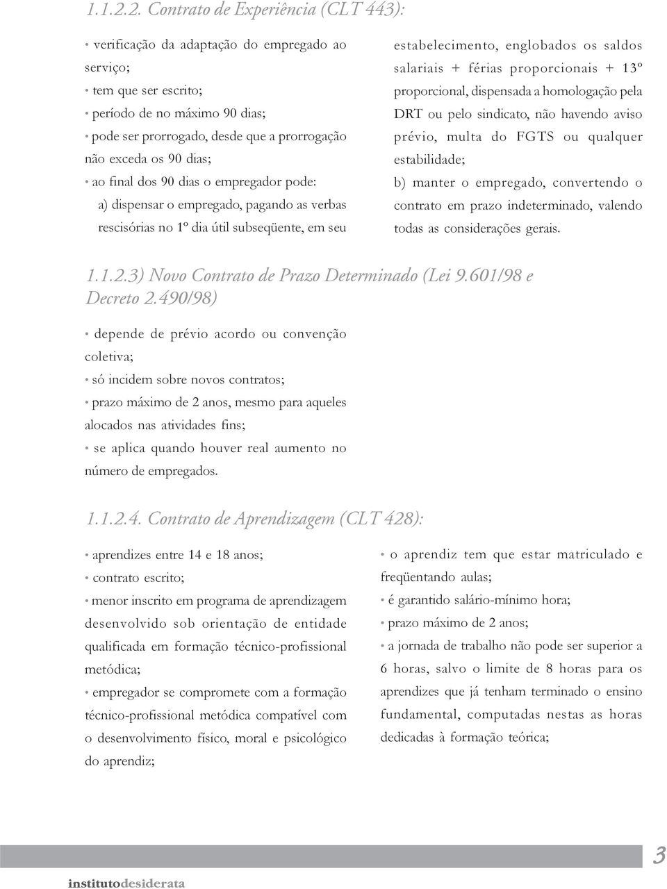 90 dias; ao final dos 90 dias o empregador pode: a) dispensar o empregado, pagando as verbas rescisórias no 1º dia útil subseqüente, em seu estabelecimento, englobados os saldos salariais + férias