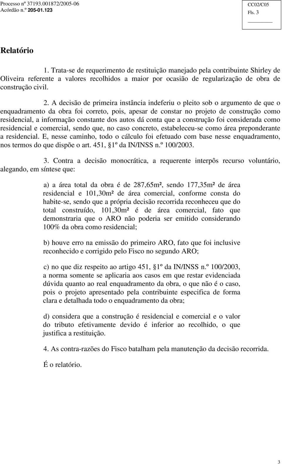 A decisão de primeira instância indeferiu o pleito sob o argumento de que o enquadramento da obra foi correto, pois, apesar de constar no projeto de construção como residencial, a informação