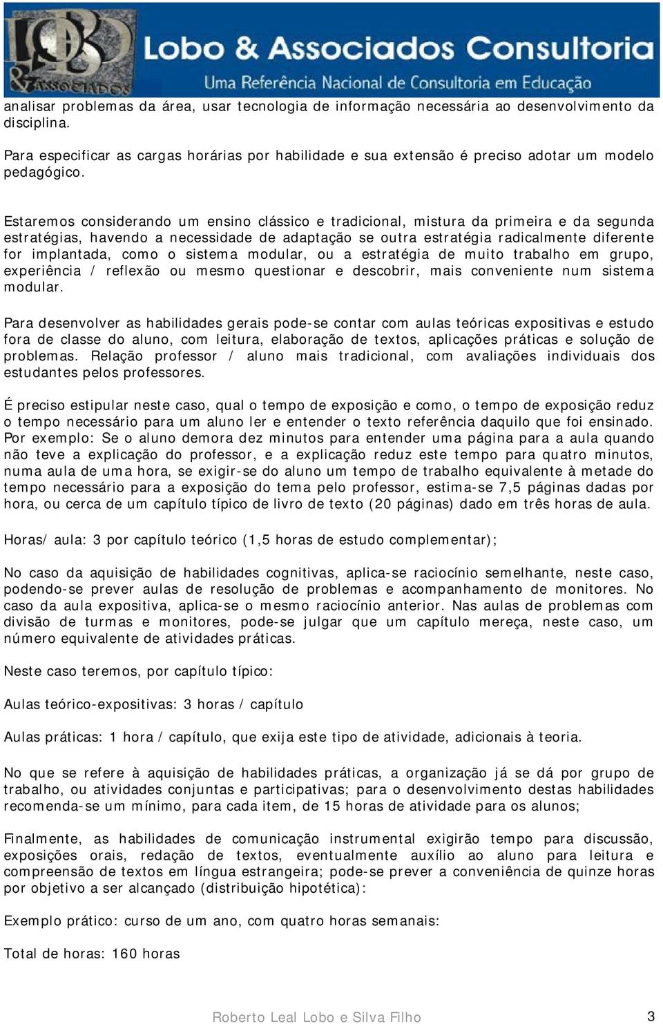 Estaremos considerando um ensino clássico e tradicional, mistura da primeira e da segunda estratégias, havendo a necessidade de adaptação se outra estratégia radicalmente diferente for implantada,