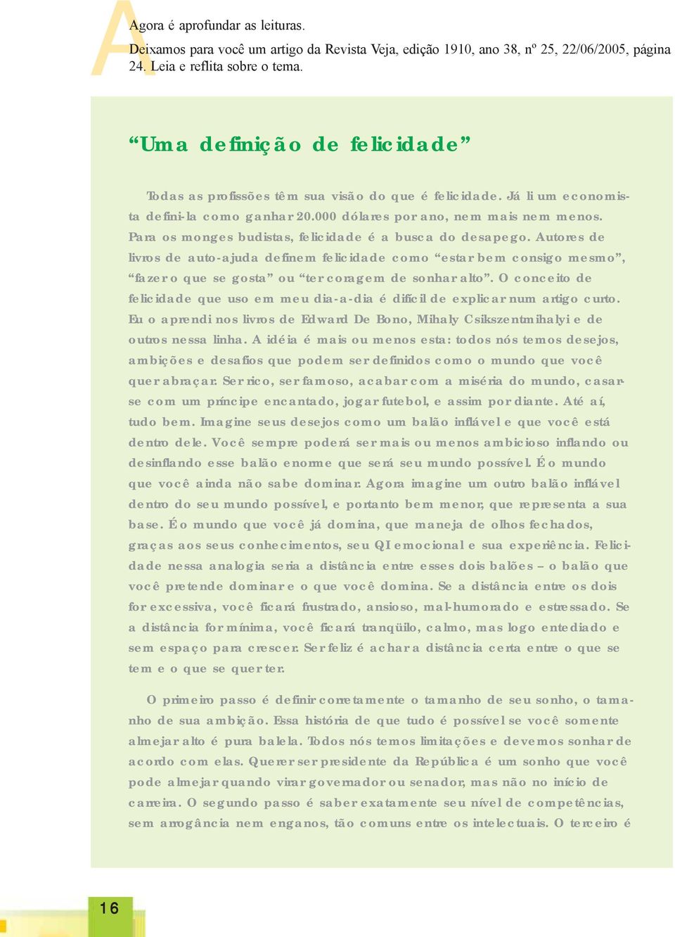 Para os monges budistas, felicidade é a busca do desapego. Autores de livros de auto-ajuda definem felicidade como estar bem consigo mesmo, fazer o que se gosta ou ter coragem de sonhar alto.