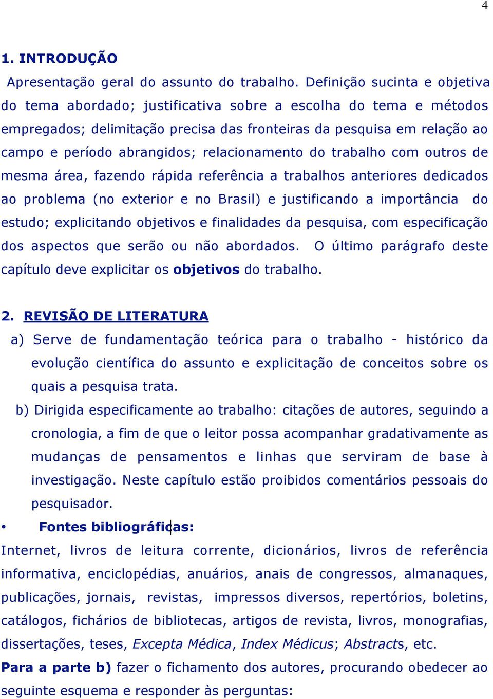 relacionamento do trabalho com outros de mesma área, fazendo rápida referência a trabalhos anteriores dedicados ao problema (no exterior e no Brasil) e justificando a importância do estudo;