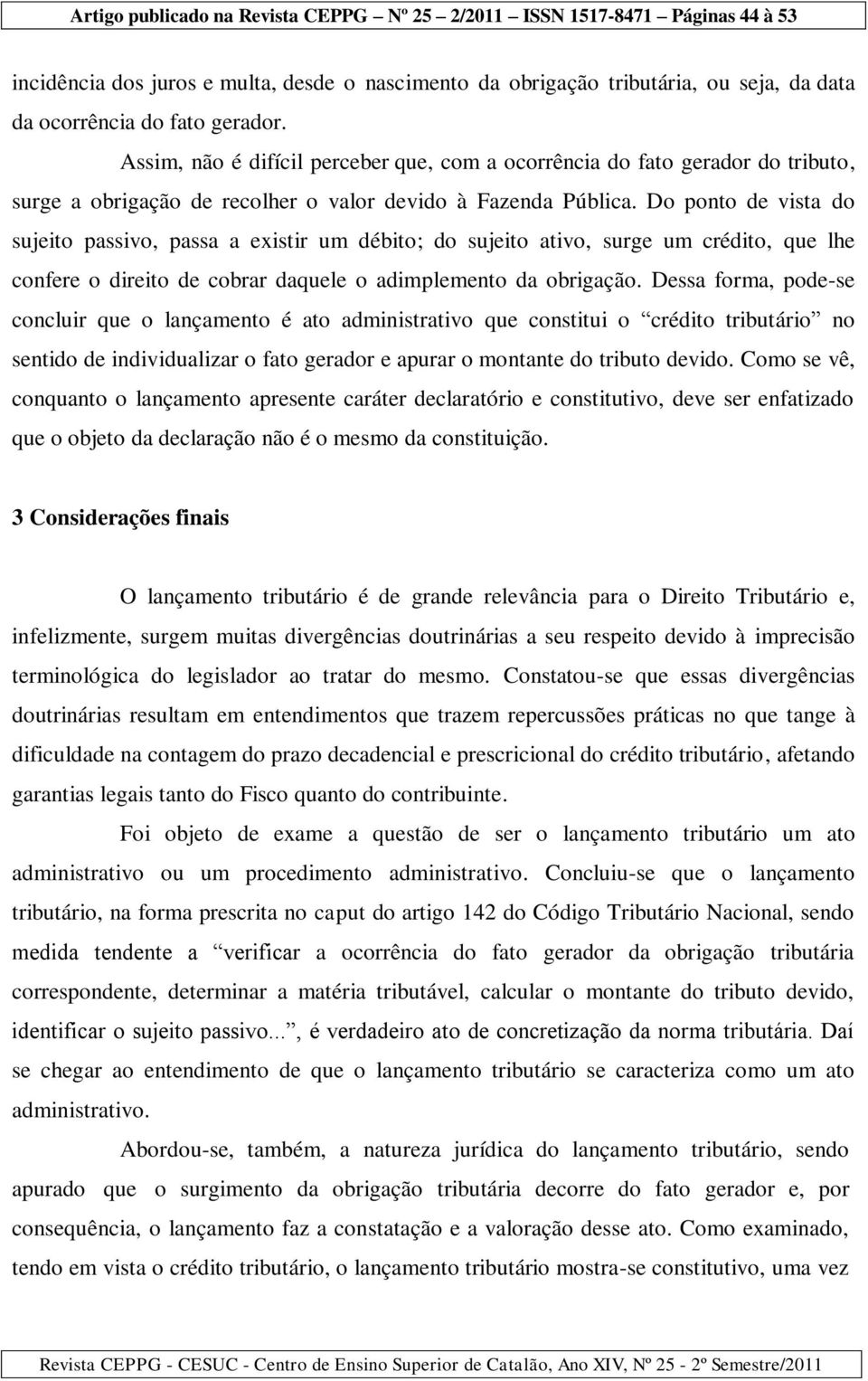 Do ponto de vista do sujeito passivo, passa a existir um débito; do sujeito ativo, surge um crédito, que lhe confere o direito de cobrar daquele o adimplemento da obrigação.