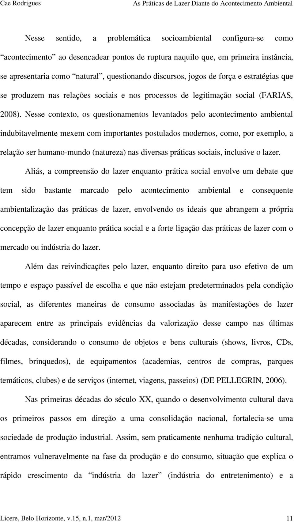 Nesse contexto, os questionamentos levantados pelo acontecimento ambiental indubitavelmente mexem com importantes postulados modernos, como, por exemplo, a relação ser humano-mundo (natureza) nas