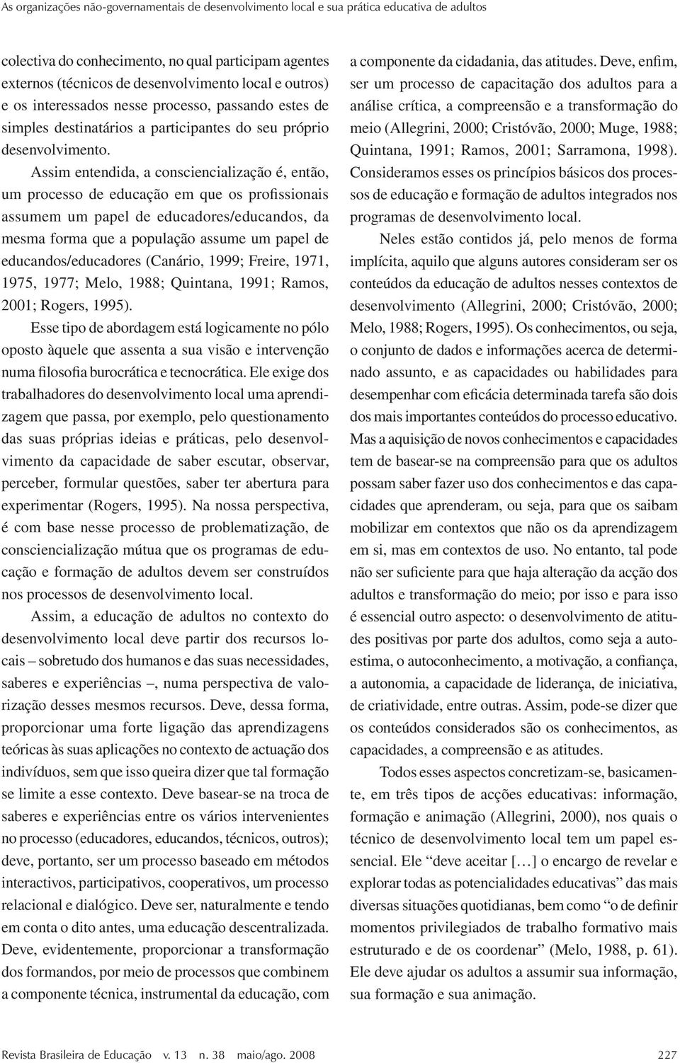 Assim entendida, a consciencialização é, então, um processo de educação em que os profissionais assumem um papel de educadores/educandos, da mesma forma que a população assume um papel de