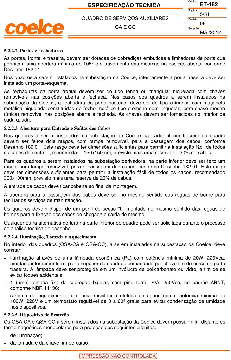 aberta, conforme Desenho 182.01. Nos quadros a serem instalados na subestação da oelce, internamente a porta traseira deve ser instalado um porta-esquema.