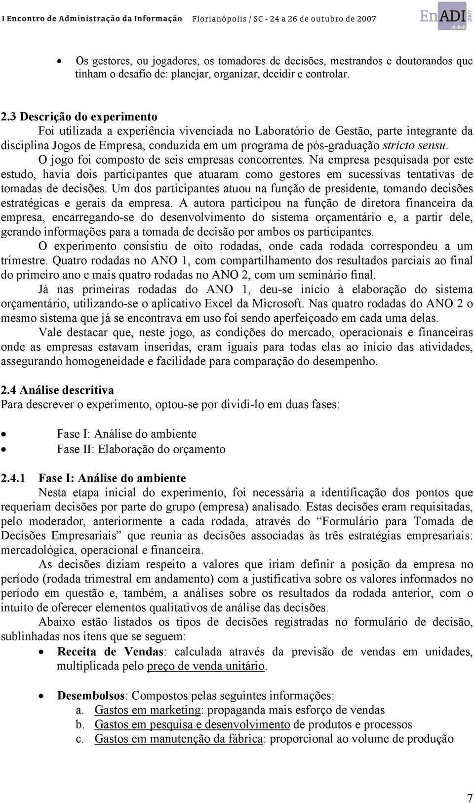 O jogo foi composto de seis empresas concorrentes. Na empresa pesquisada por este estudo, havia dois participantes que atuaram como gestores em sucessivas tentativas de tomadas de decisões.