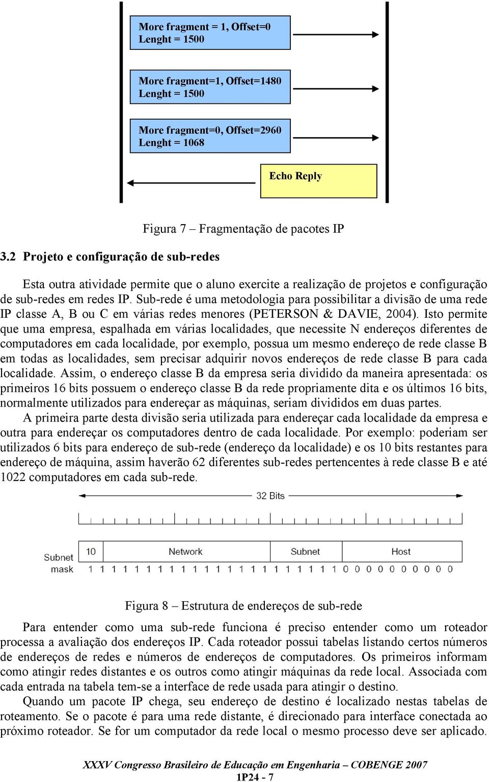 Sub-rede é uma metodologia para possibilitar a divisão de uma rede IP classe A, B ou C em várias redes menores (PETERSON & DAVIE, 2004).