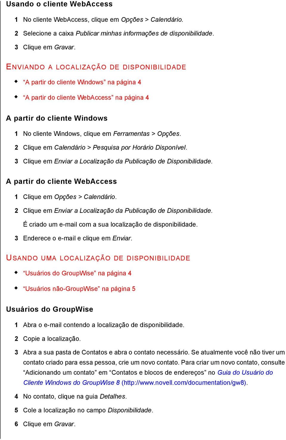 Opções. 2 Clique em Calendário > Pesquisa por Horário Disponível. 3 Clique em Enviar a Localização da Publicação de Disponibilidade. A partir do cliente WebAccess 1 Clique em Opções > Calendário.