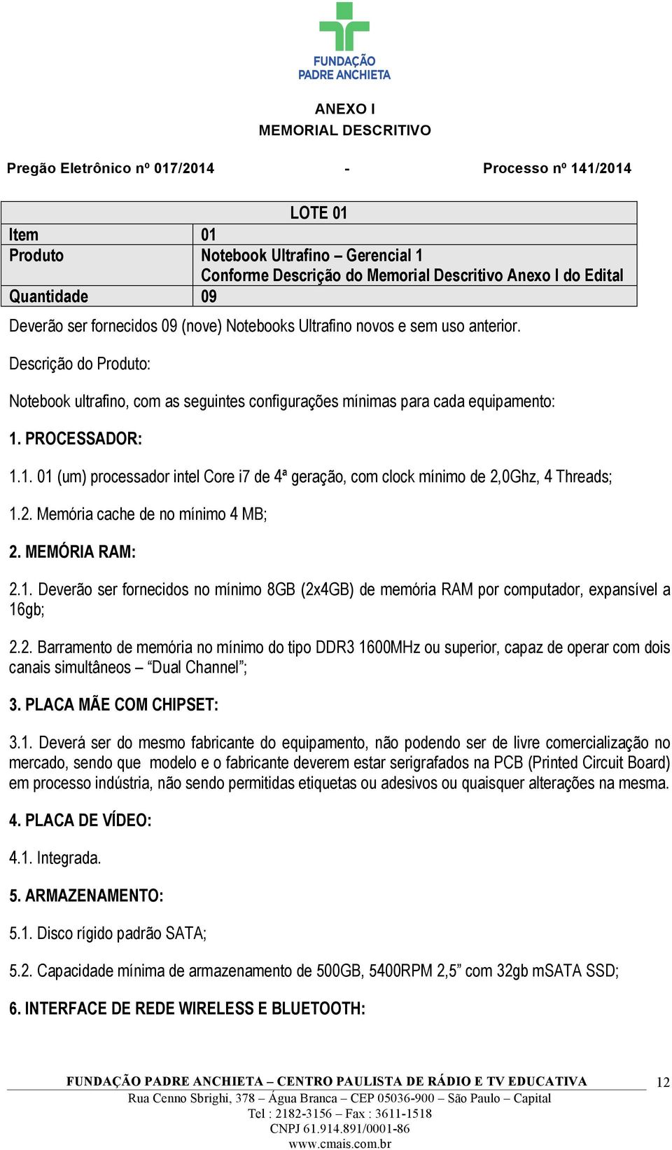 PROCESSADOR: 1.1. 01 (um) processador intel Core i7 de 4ª geração, com clock mínimo de 2,0Ghz, 4 Threads; 1.2. Memória cache de no mínimo 4 MB; 2. MEMÓRIA RAM: 2.1. Deverão ser fornecidos no mínimo 8GB (2x4GB) de memória RAM por computador, expansível a 16gb; 2.