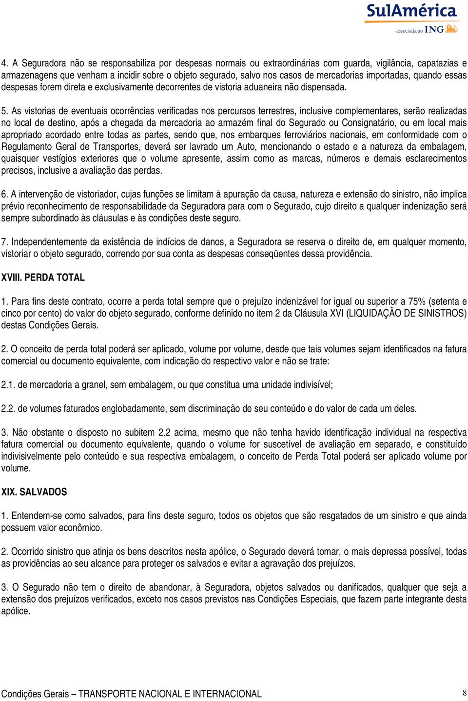 As vistorias de eventuais ocorrências verificadas nos percursos terrestres, inclusive complementares, serão realizadas no local de destino, após a chegada da mercadoria ao armazém final do Segurado