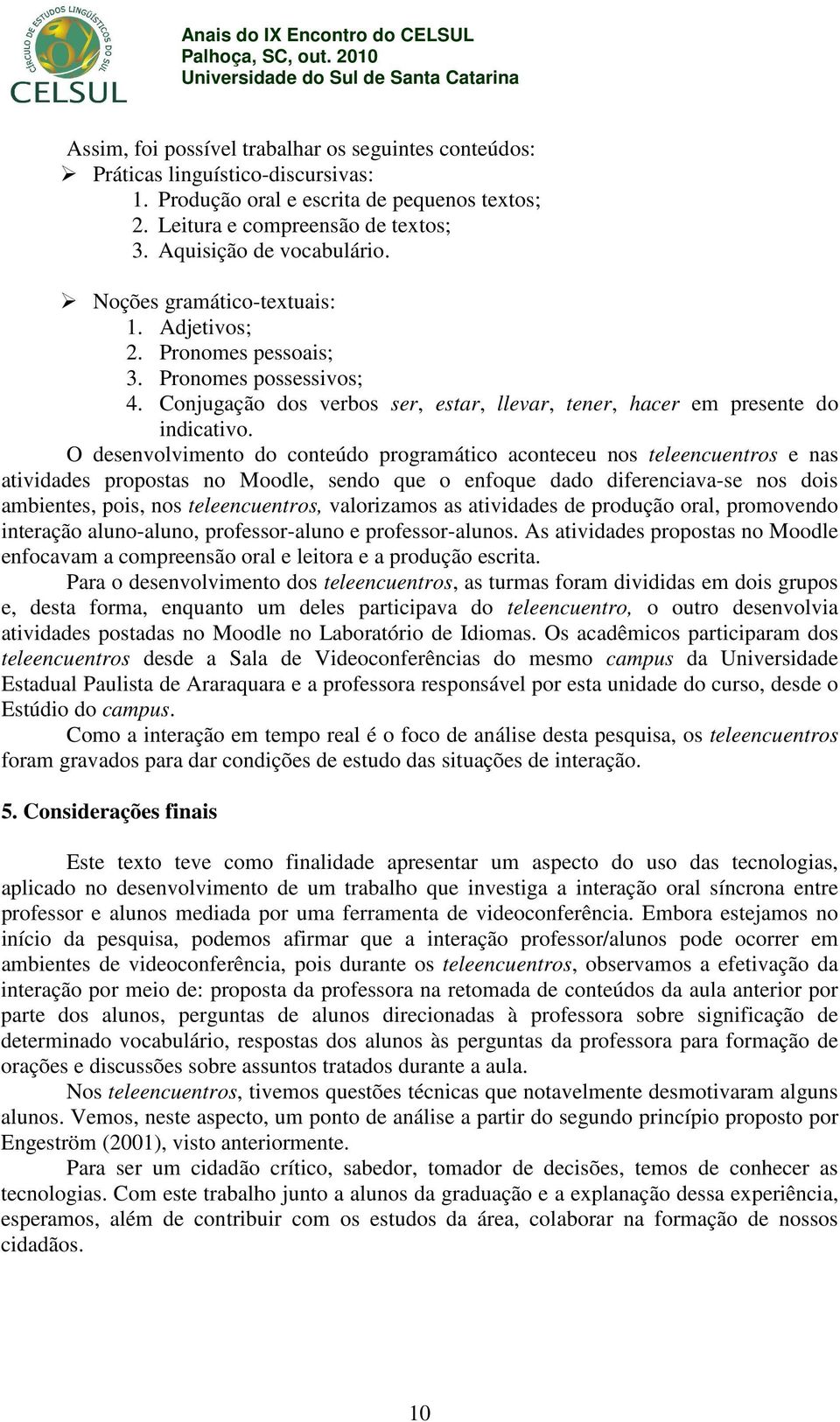 O desenvolvimento do conteúdo programático aconteceu nos teleencuentros e nas atividades propostas no Moodle, sendo que o enfoque dado diferenciava-se nos dois ambientes, pois, nos teleencuentros,