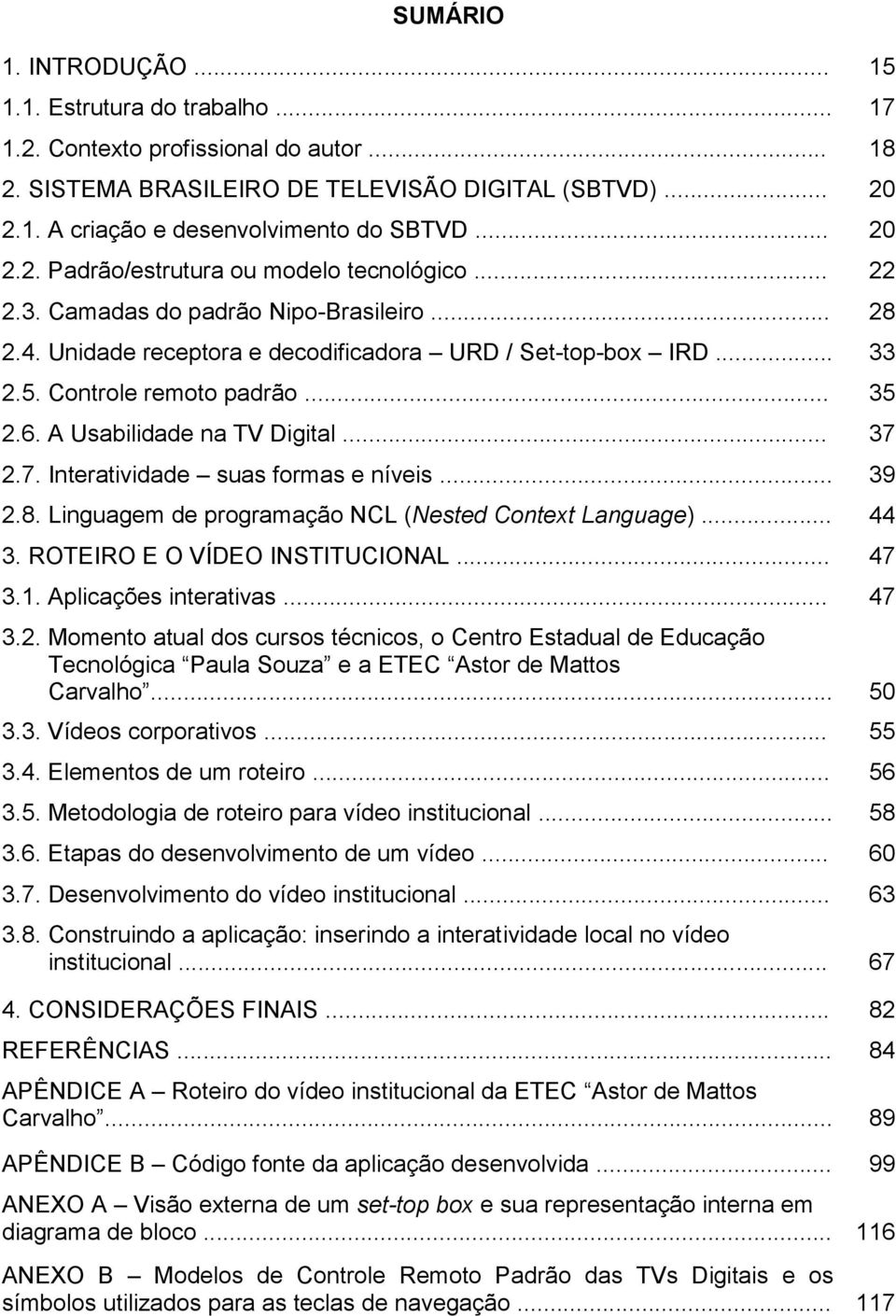 .. 35 2.6. A Usabilidade na TV Digital... 37 2.7. Interatividade suas formas e níveis... 39 2.8. Linguagem de programação NCL (Nested Context Language)... 44 3. ROTEIRO E O VÍDEO INSTITUCIONAL... 47 3.