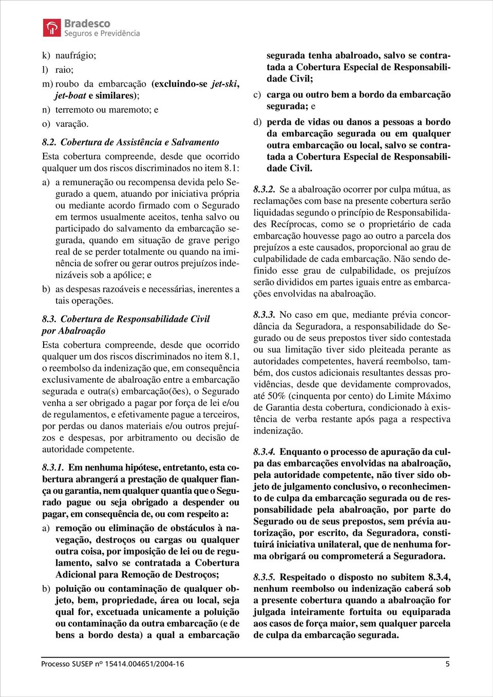 1: a) a remuneração ou recompensa devida pelo Segurado a quem, atuando por iniciativa própria ou mediante acordo firmado com o Segurado em termos usualmente aceitos, tenha salvo ou participado do