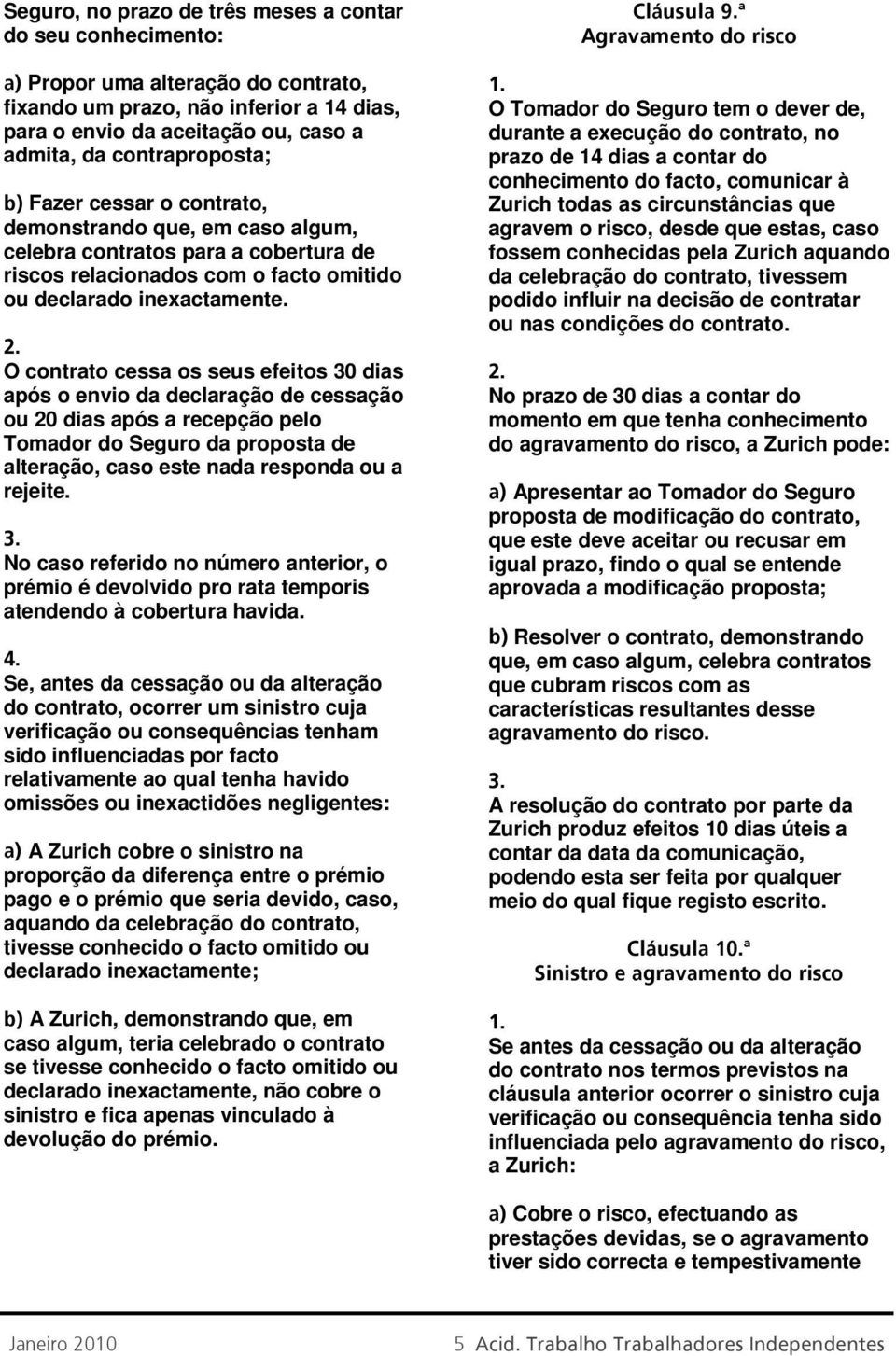 O contrato cessa os seus efeitos 30 dias após o envio da declaração de cessação ou 20 dias após a recepção pelo Tomador do Seguro da proposta de alteração, caso este nada responda ou a rejeite.