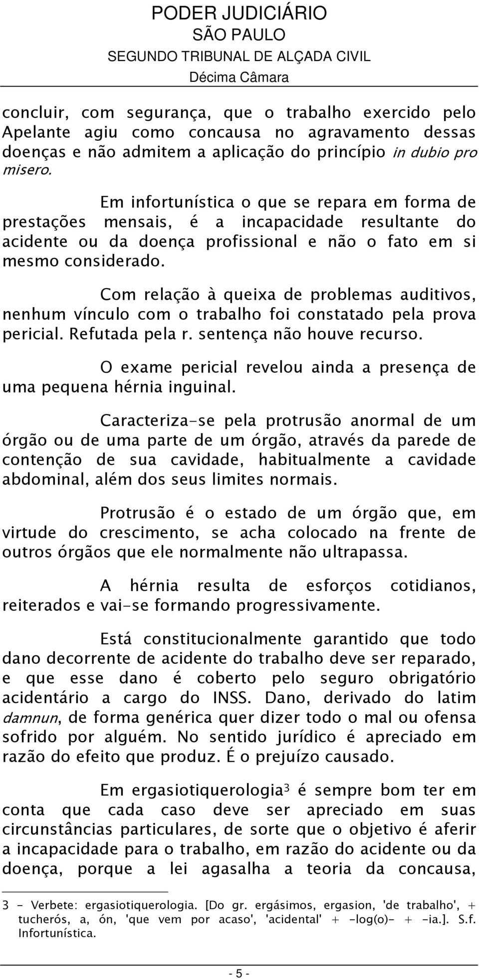 Com relação à queixa de problemas auditivos, nenhum vínculo com o trabalho foi constatado pela prova pericial. Refutada pela r. sentença não houve recurso.