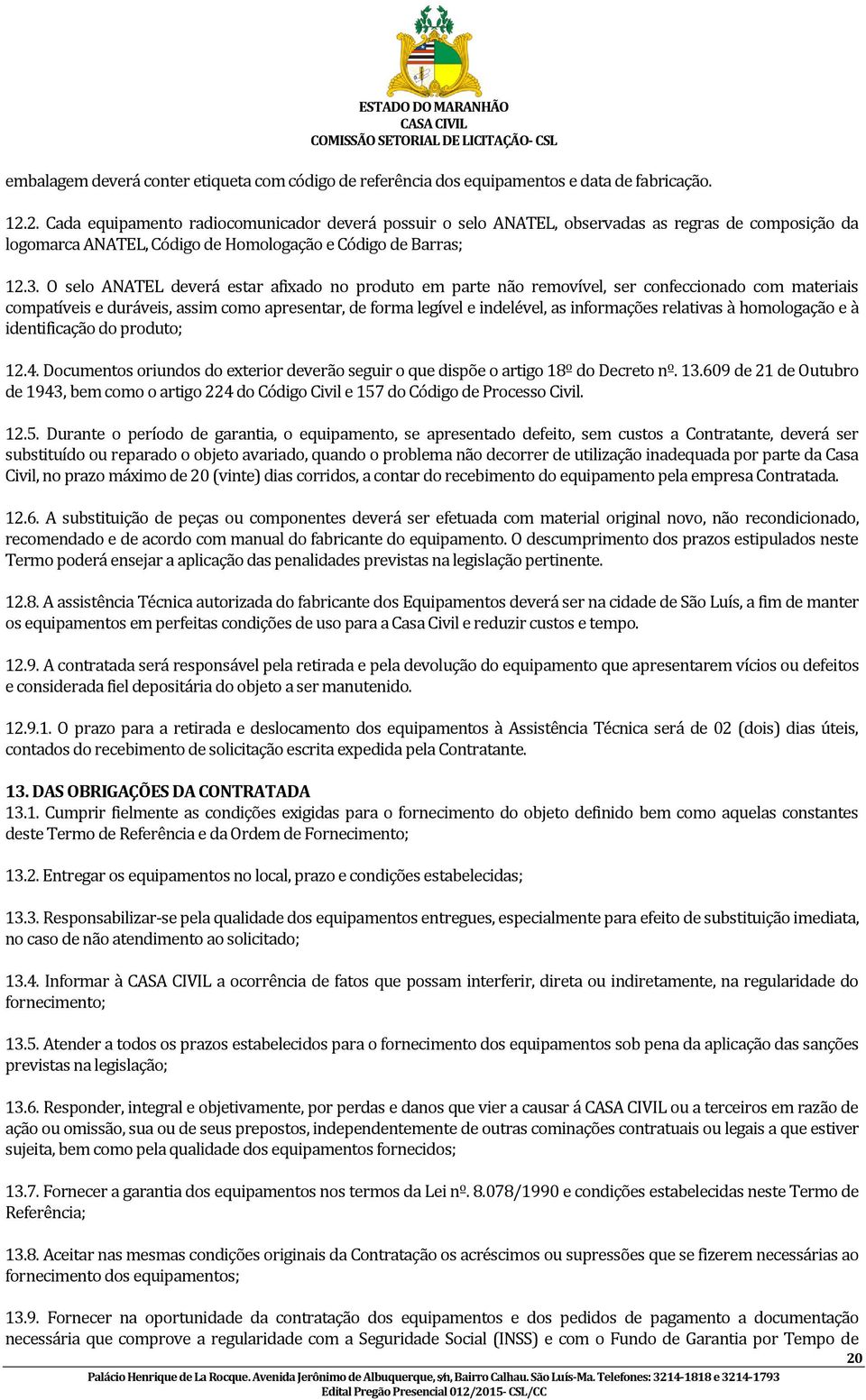 O selo ANATEL deverá estar afixado no produto em parte não removível, ser confeccionado com materiais compatíveis e duráveis, assim como apresentar, de forma legível e indelével, as informações