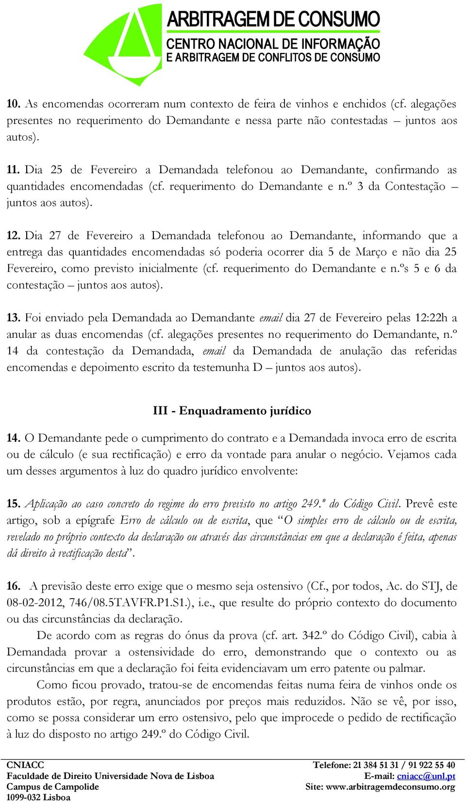 Dia 27 de Fevereiro a Demandada telefonou ao Demandante, informando que a entrega das quantidades encomendadas só poderia ocorrer dia 5 de Março e não dia 25 Fevereiro, como previsto inicialmente (cf.