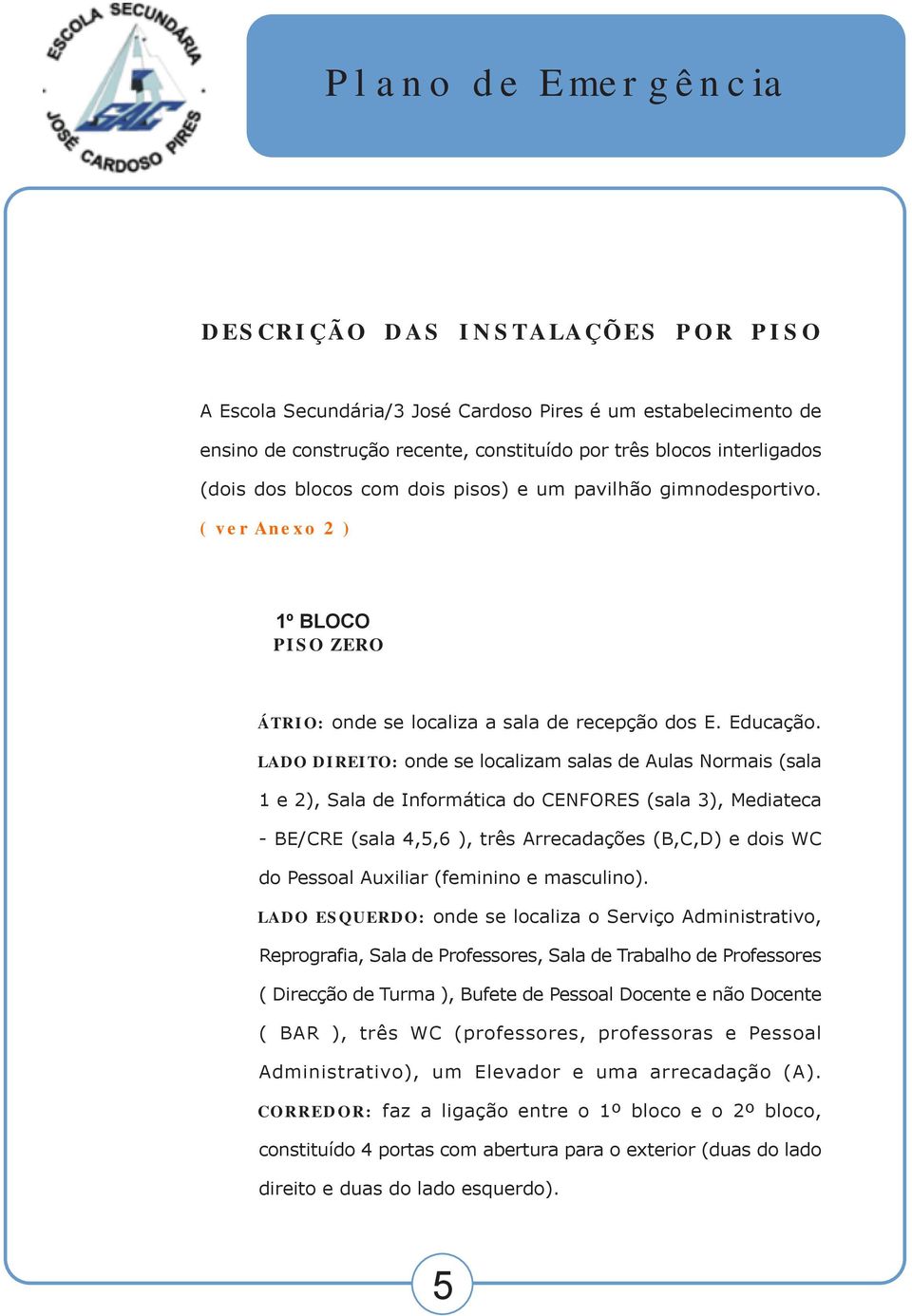 LADO DIREITO: onde se localizam salas de Aulas Normais (sala 1 e 2), Sala de Informática do CENFORES (sala 3), Mediateca - BE/CRE (sala 4,5,6 ), três Arrecadações (B,C,D) e dois WC do Pessoal