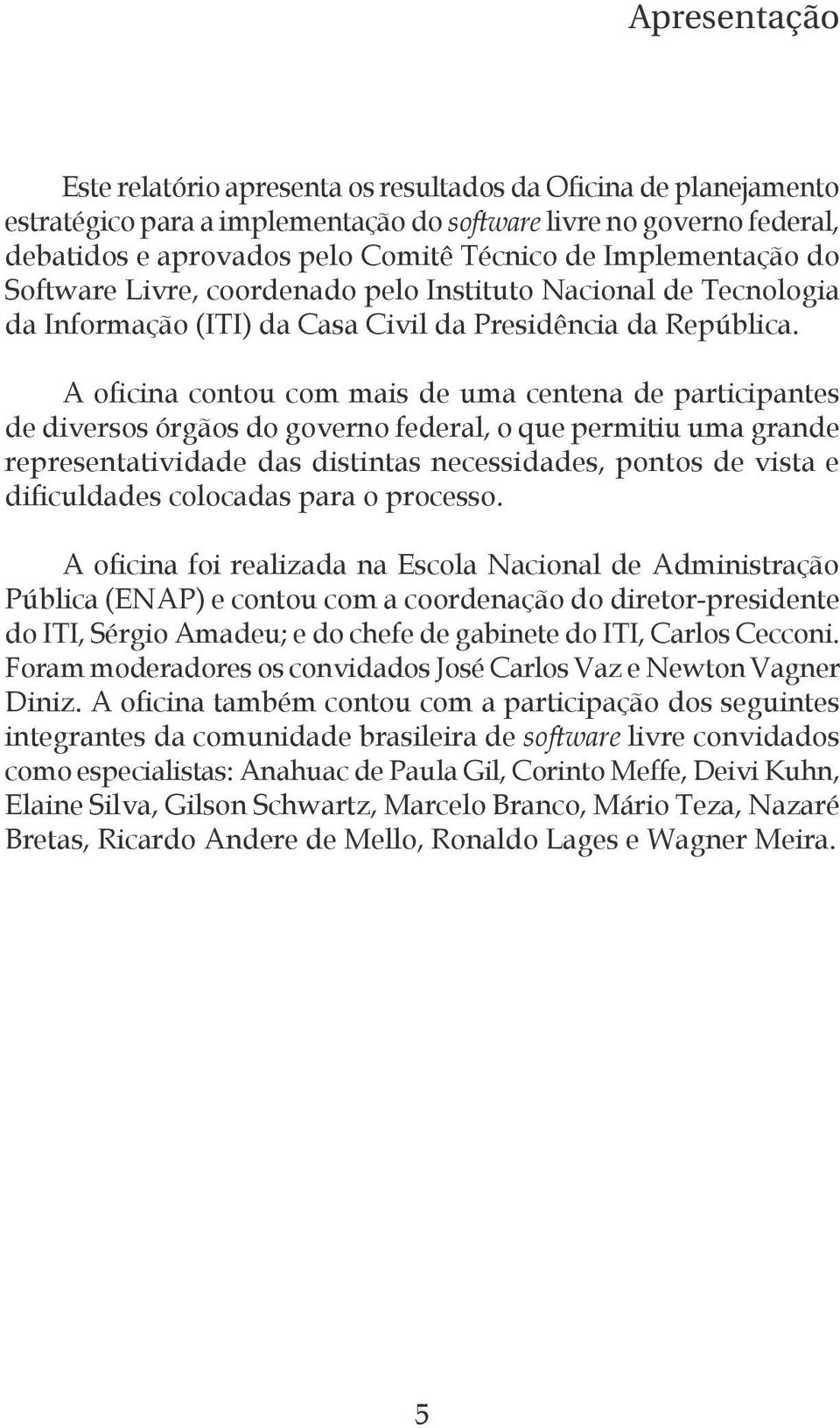 A oficina contou com mais de uma centena de participantes de diversos órgãos do governo federal, o que permitiu uma grande representatividade das distintas necessidades, pontos de vista e