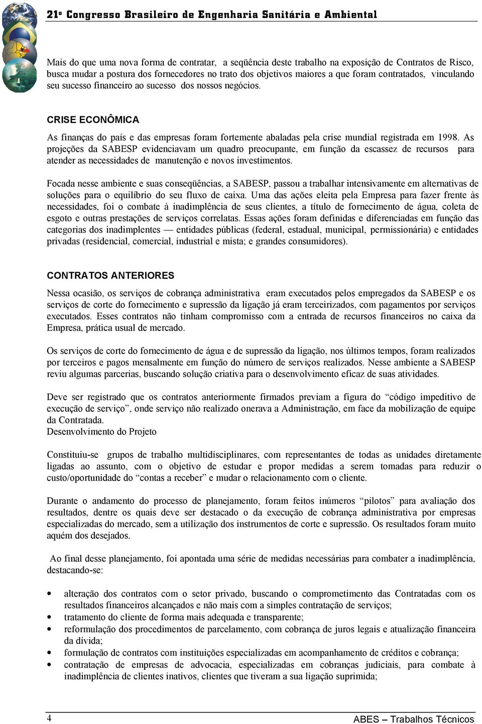 As projeções da SABESP evidenciavam um quadro preocupante, em função da escassez de recursos para atender as necessidades de manutenção e novos investimentos.