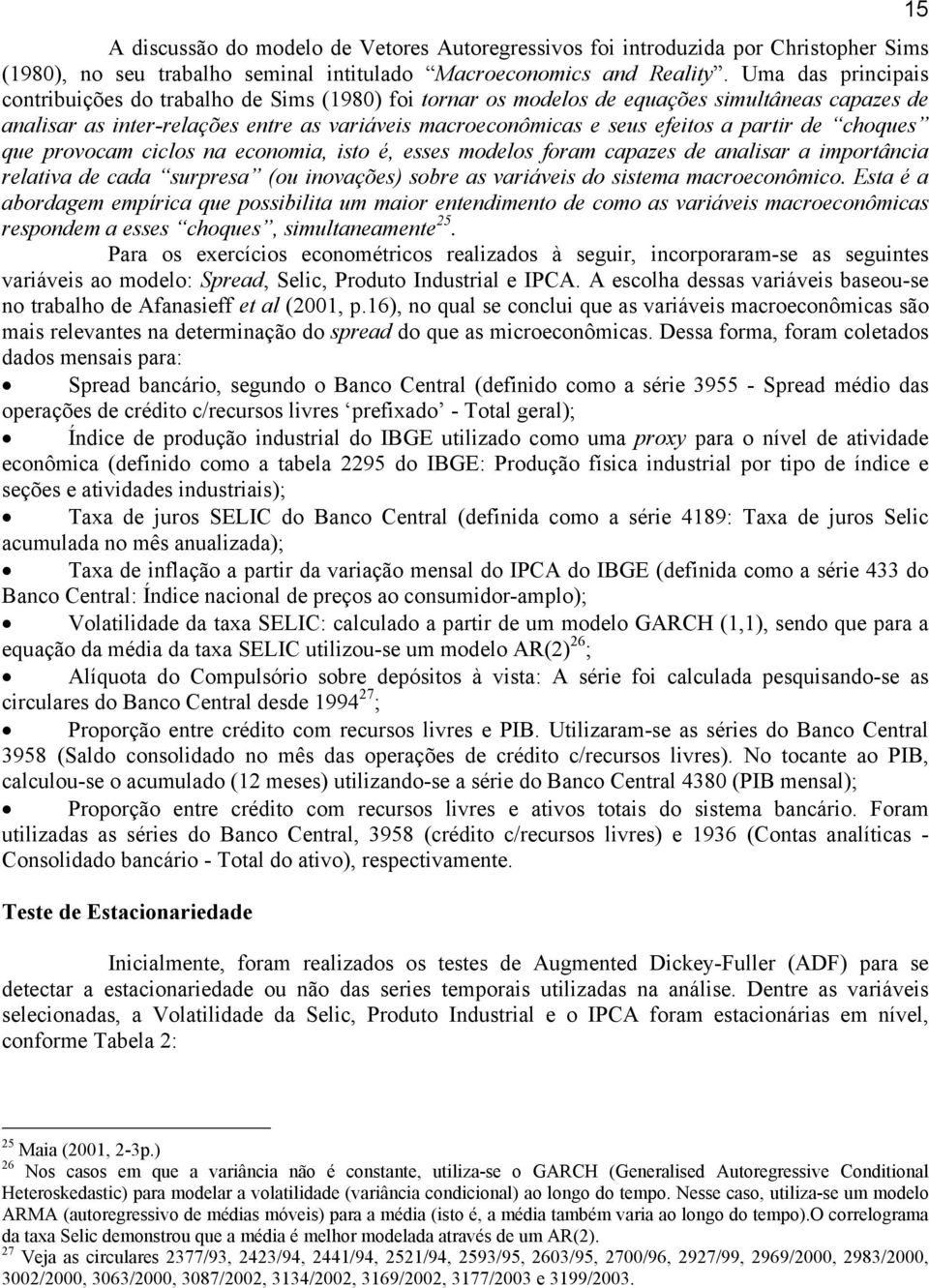 partir de choques que provocam ciclos na economia, isto é, esses modelos foram capazes de analisar a importância relativa de cada surpresa (ou inovações) sobre as variáveis do sistema macroeconômico.