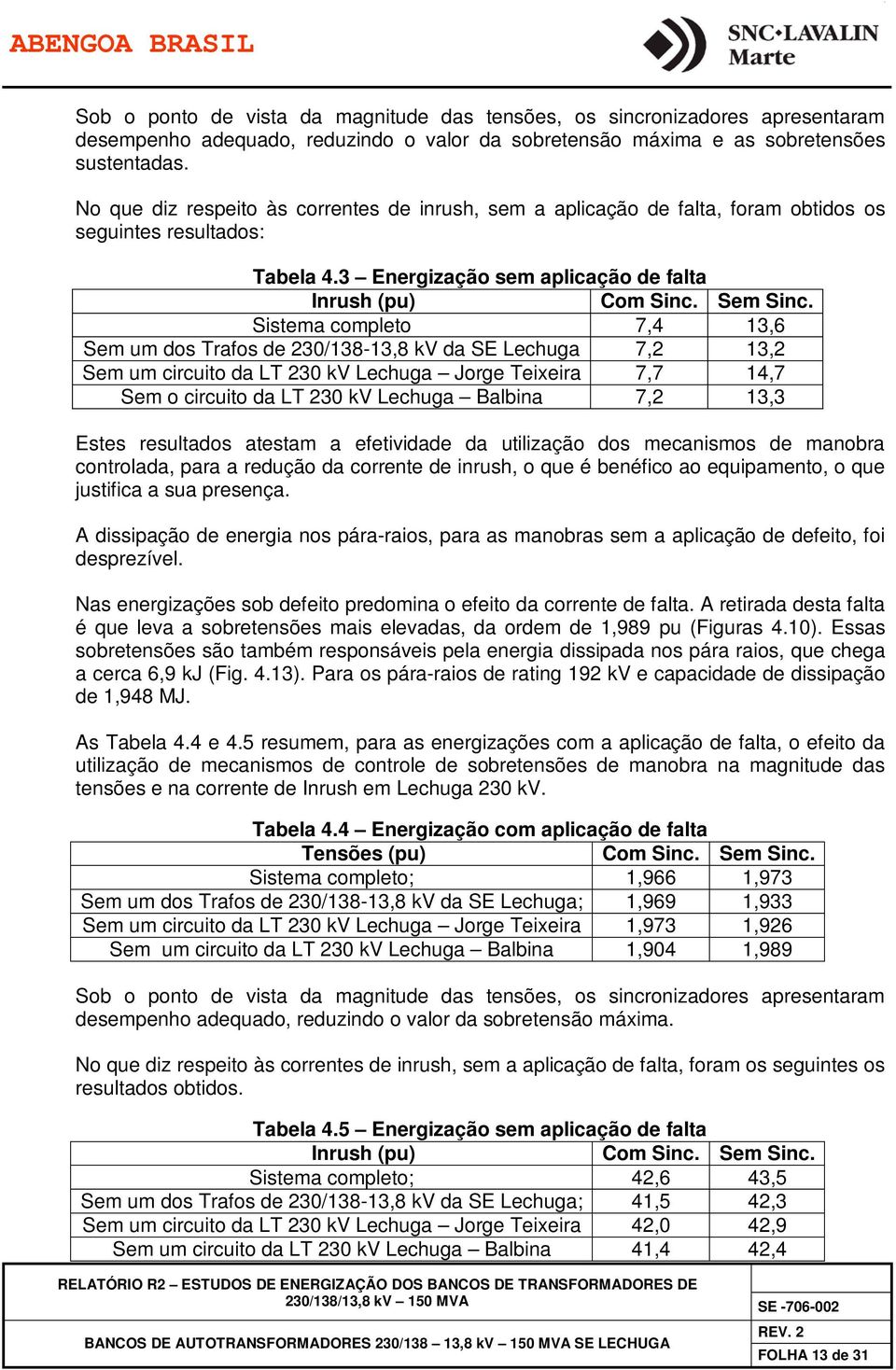 Sistema completo 7,4 13,6 Sem um dos Trafos de 230/138-13,8 kv da SE Lechuga 7,2 13,2 Sem um circuito da LT 230 kv Lechuga Jorge Teixeira 7,7 14,7 Sem o circuito da LT 230 kv Lechuga Balbina 7,2 13,3