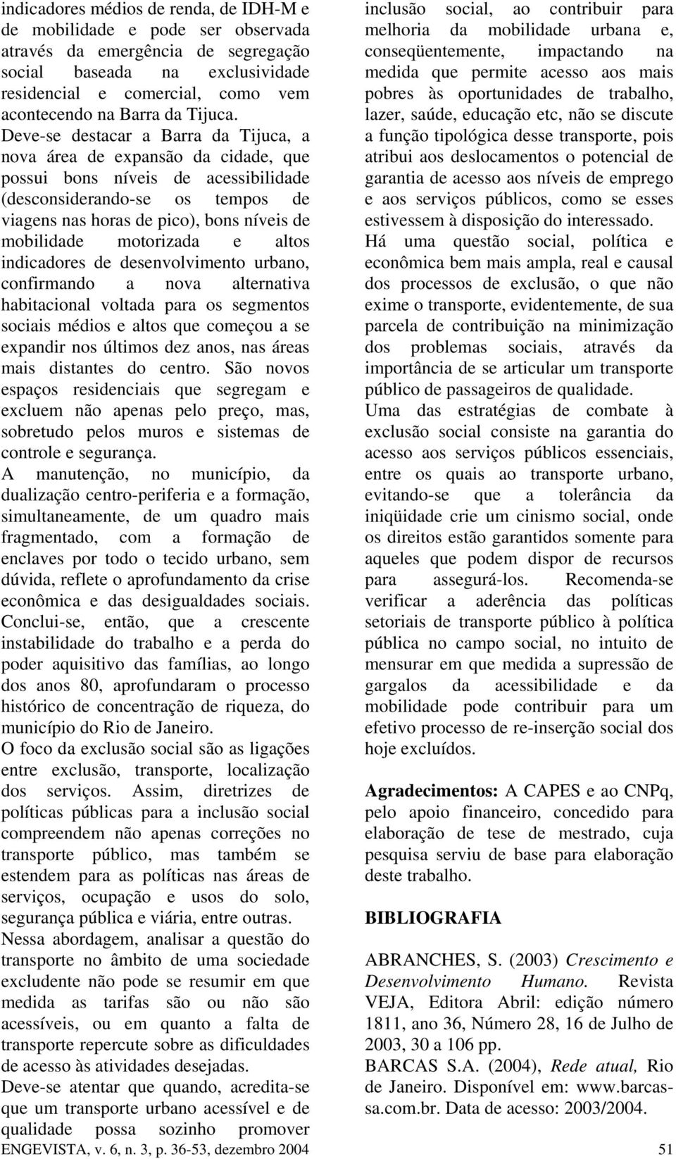 Deve-se destacar a Barra da Tijuca, a nova área de expansão da cidade, que possui bons níveis de acessibilidade pobres às oportunidades de trabalho, lazer, saúde, educação etc, não se discute a