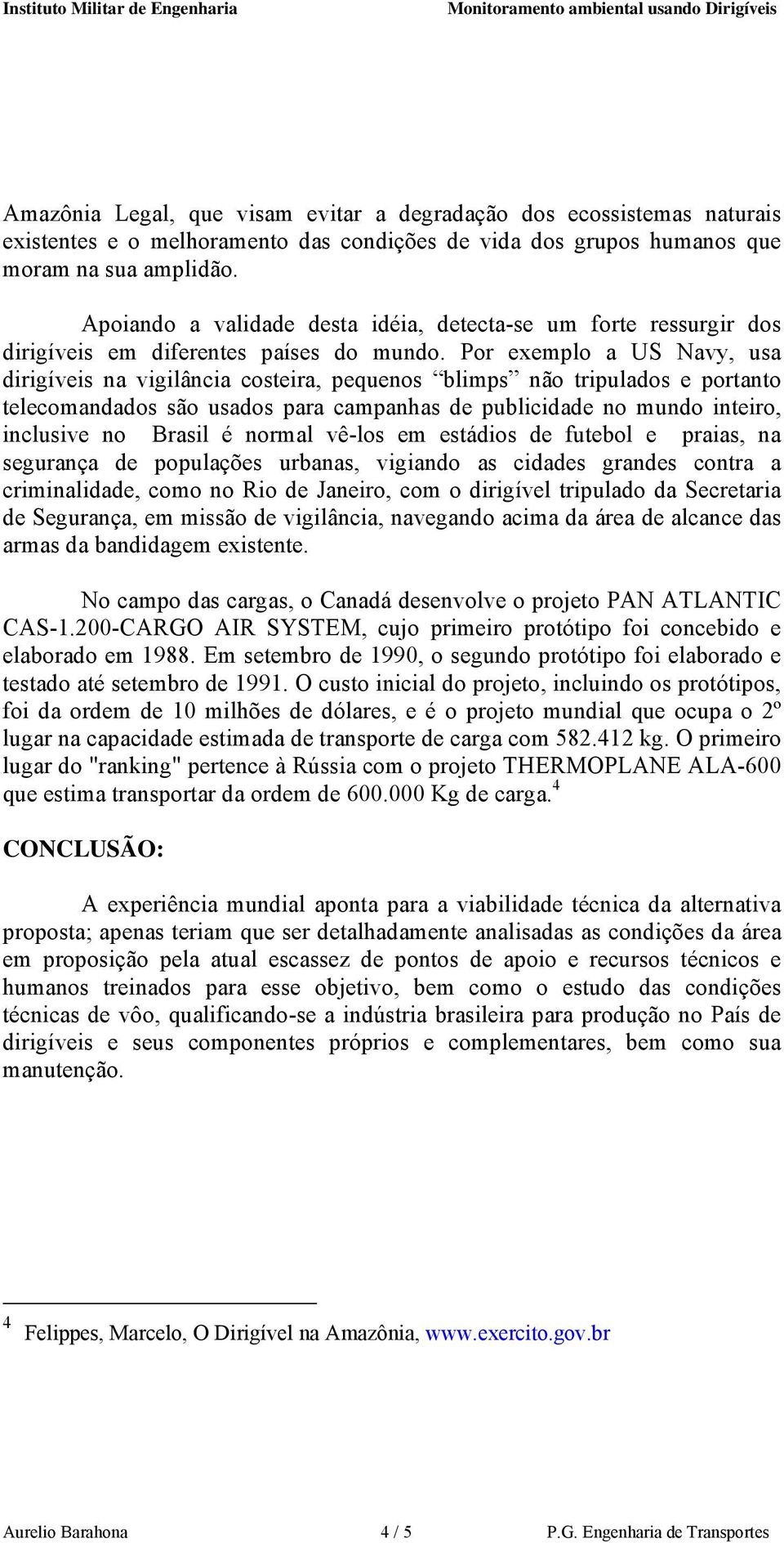 Por exemplo a US Navy, usa dirigíveis na vigilância costeira, pequenos blimps não tripulados e portanto telecomandados são usados para campanhas de publicidade no mundo inteiro, inclusive no Brasil é