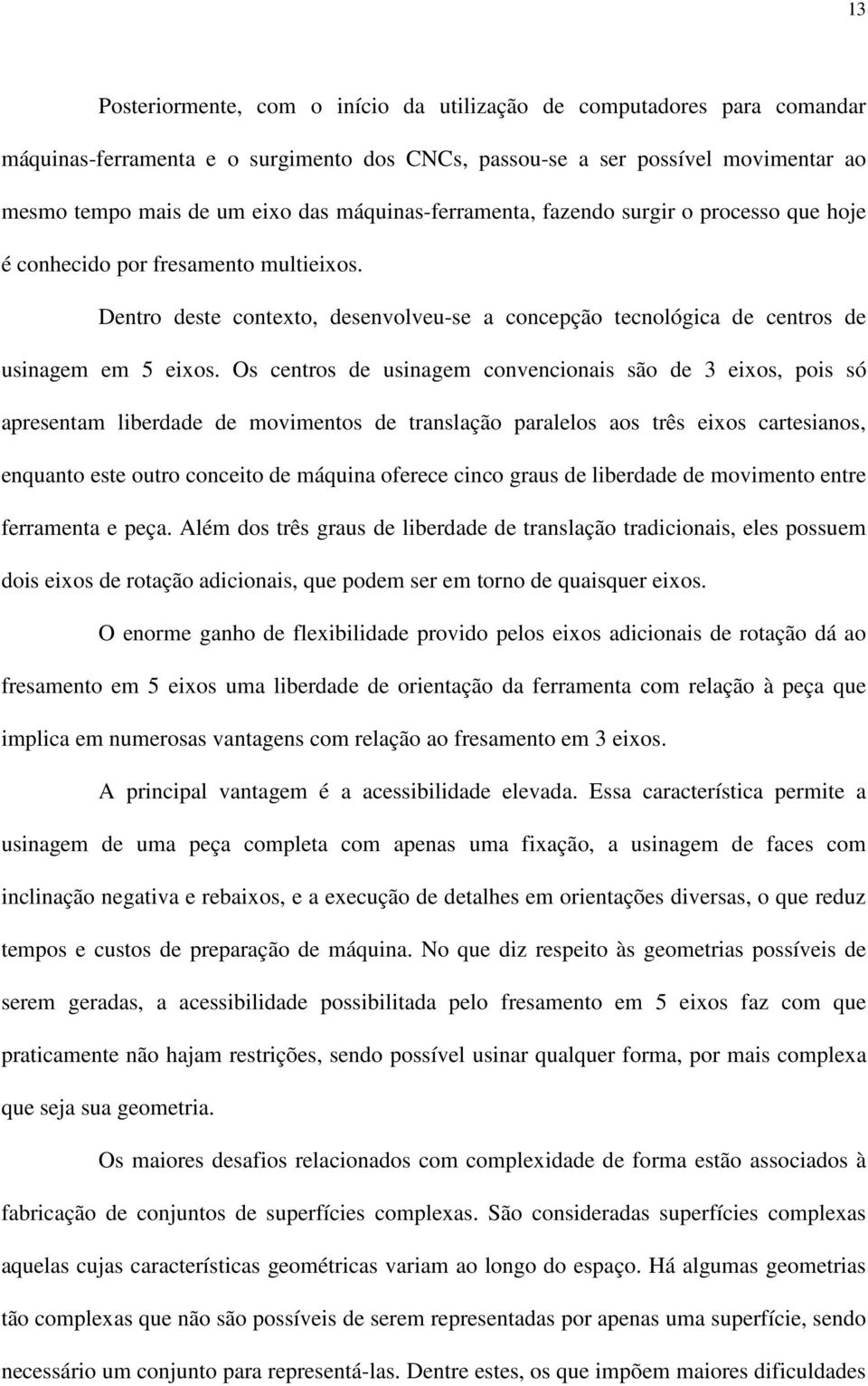 Os centros de usinagem convencionais são de 3 eixos, pois só apresentam liberdade de movimentos de translação paralelos aos três eixos cartesianos, enquanto este outro conceito de máquina oferece